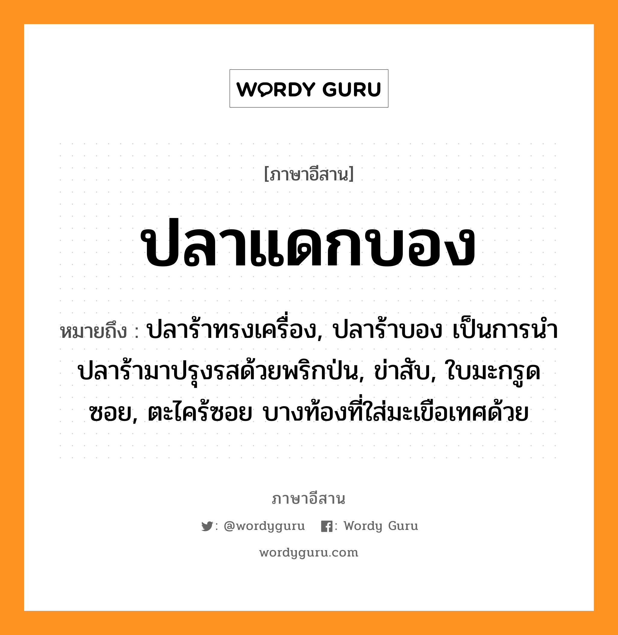 ปลาแดกบอง หมายถึงอะไร, ภาษาอีสาน ปลาแดกบอง หมายถึง ปลาร้าทรงเครื่อง, ปลาร้าบอง เป็นการนำปลาร้ามาปรุงรสด้วยพริกป่น, ข่าสับ, ใบมะกรูดซอย, ตะไคร้ซอย บางท้องที่ใส่มะเขือเทศด้วย หมวด ปลา-แดก-บอง