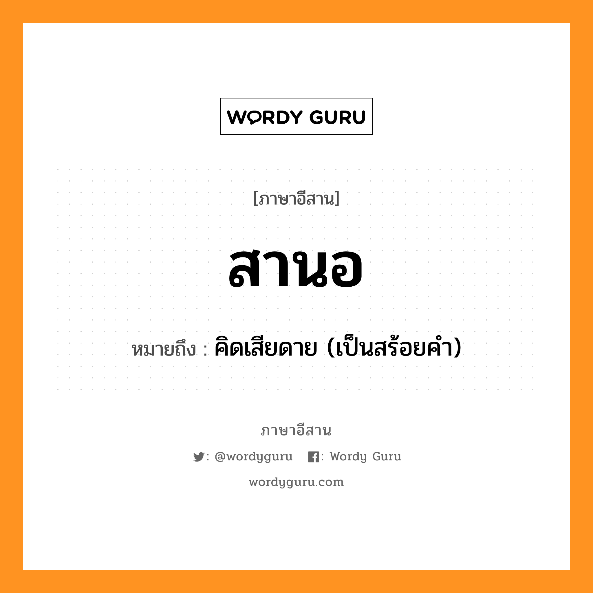 สานอ หมายถึงอะไร, ภาษาอีสาน สานอ หมายถึง คิดเสียดาย (เป็นสร้อยคำ) หมวด สา - นอ