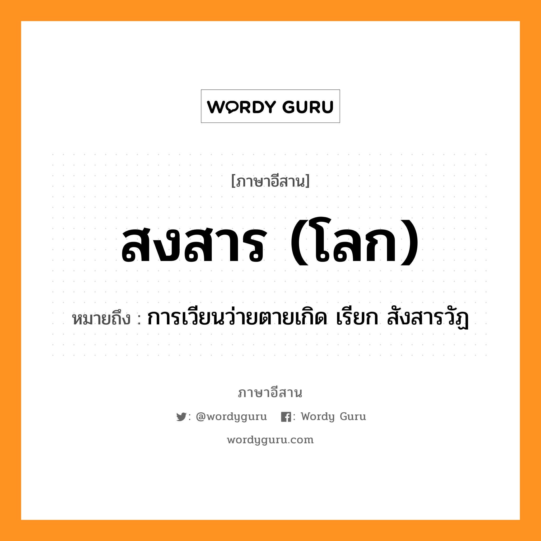 สงสาร (โลก) หมายถึงอะไร, ภาษาอีสาน สงสาร (โลก) หมายถึง การเวียนว่ายตายเกิด เรียก สังสารวัฏ หมวด สง - สาน