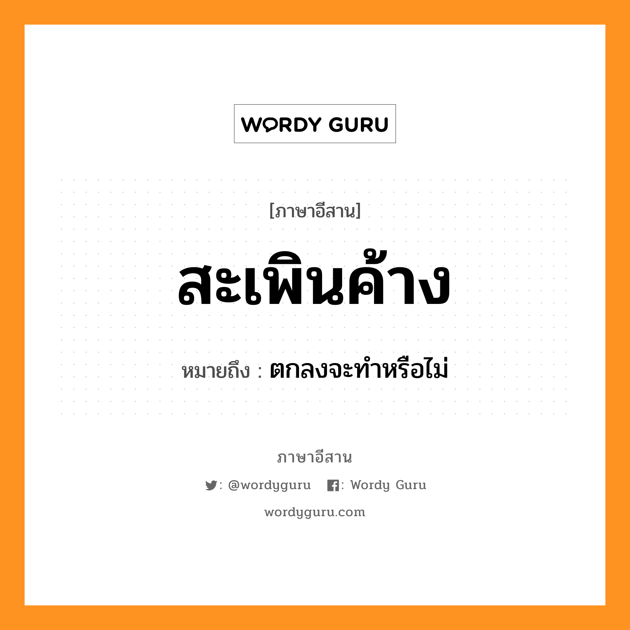 สะเพินค้าง หมายถึงอะไร, ภาษาอีสาน สะเพินค้าง หมายถึง ตกลงจะทำหรือไม่ หมวด สะ - เพิน - ค้าง