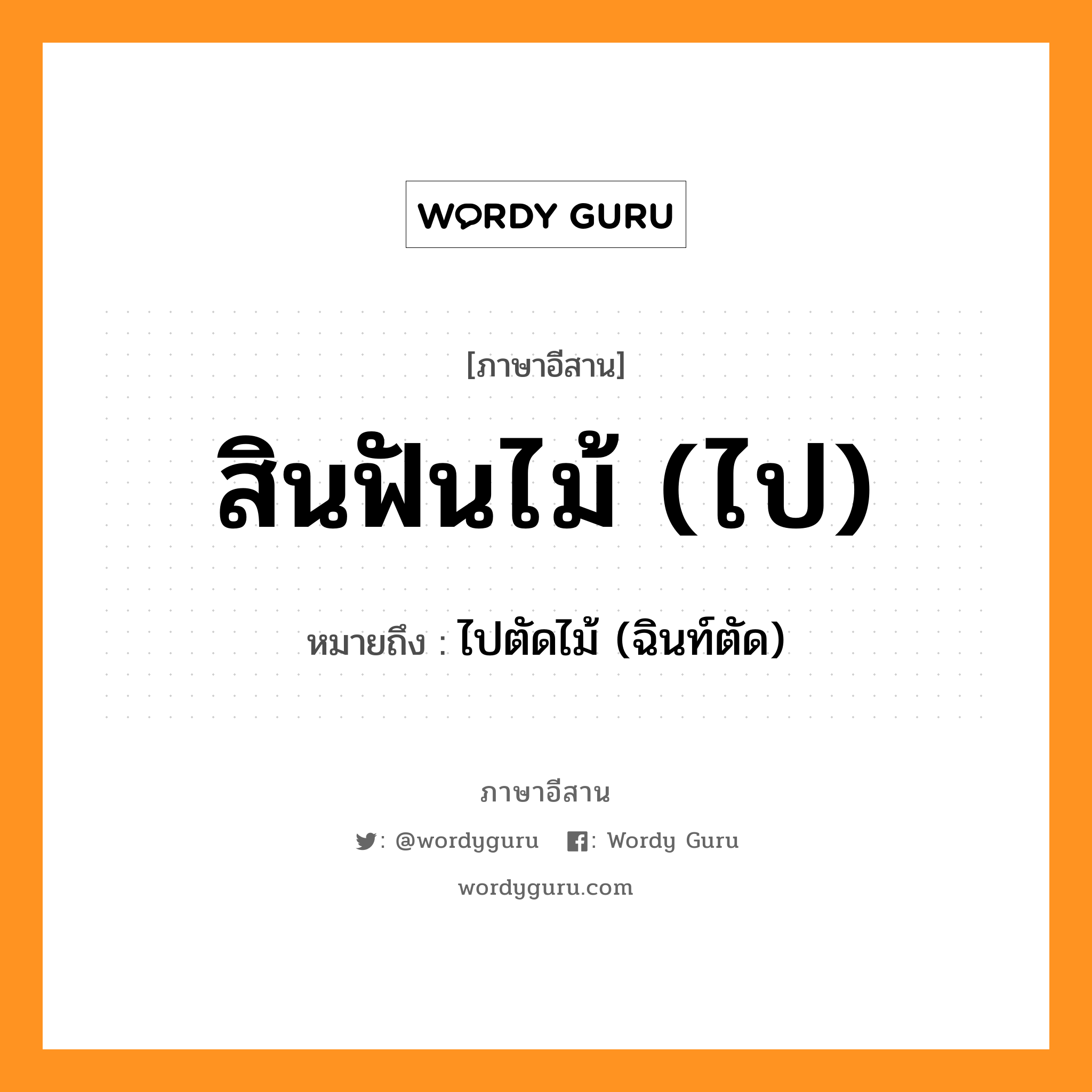 สินฟันไม้ (ไป) หมายถึงอะไร, ภาษาอีสาน สินฟันไม้ (ไป) หมายถึง ไปตัดไม้ (ฉินท์ตัด) หมวด สิน - ฟัน - ไม้