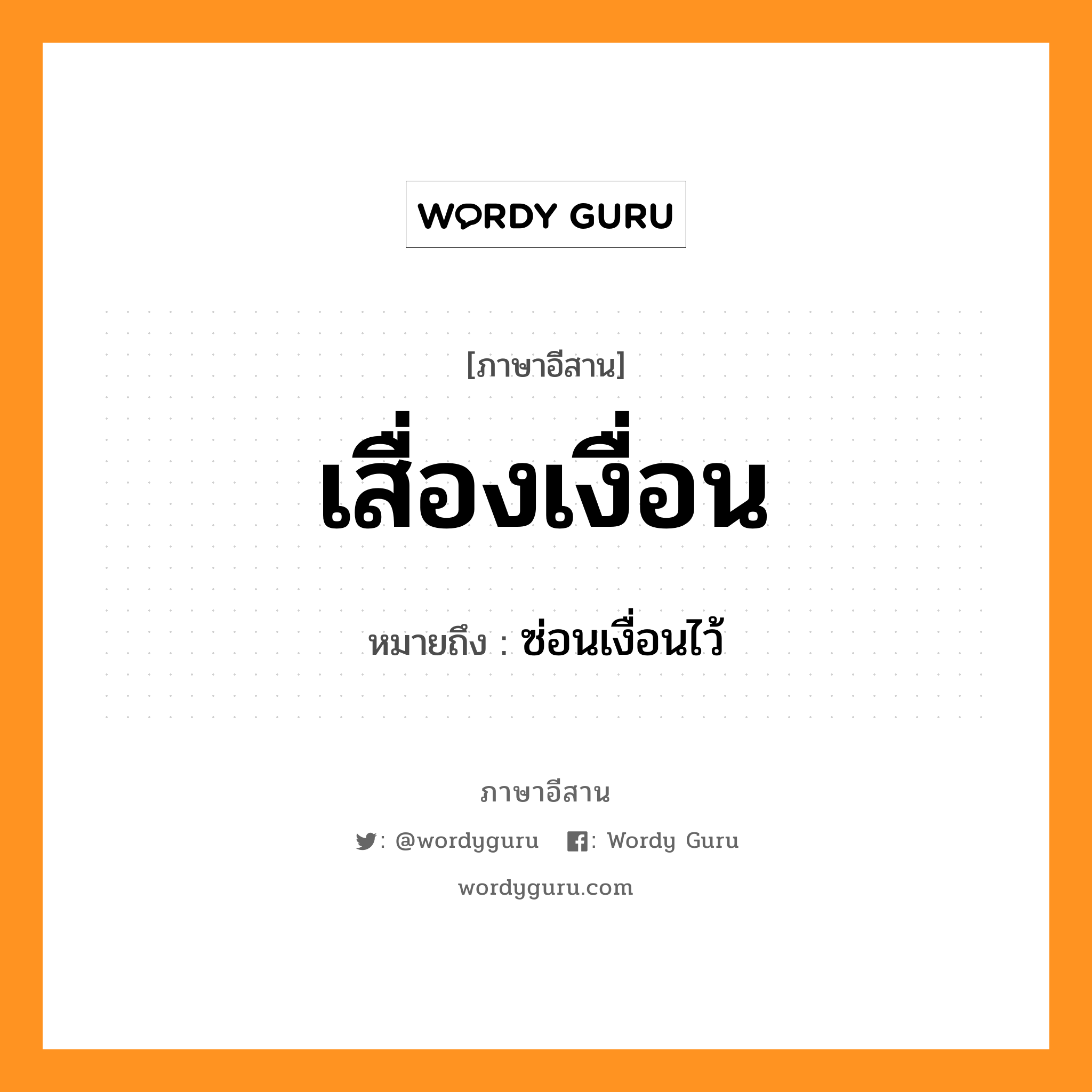 เสื่องเงื่อน หมายถึงอะไร, ภาษาอีสาน เสื่องเงื่อน หมายถึง ซ่อนเงื่อนไว้ หมวด เสื่อง - เงื่อน