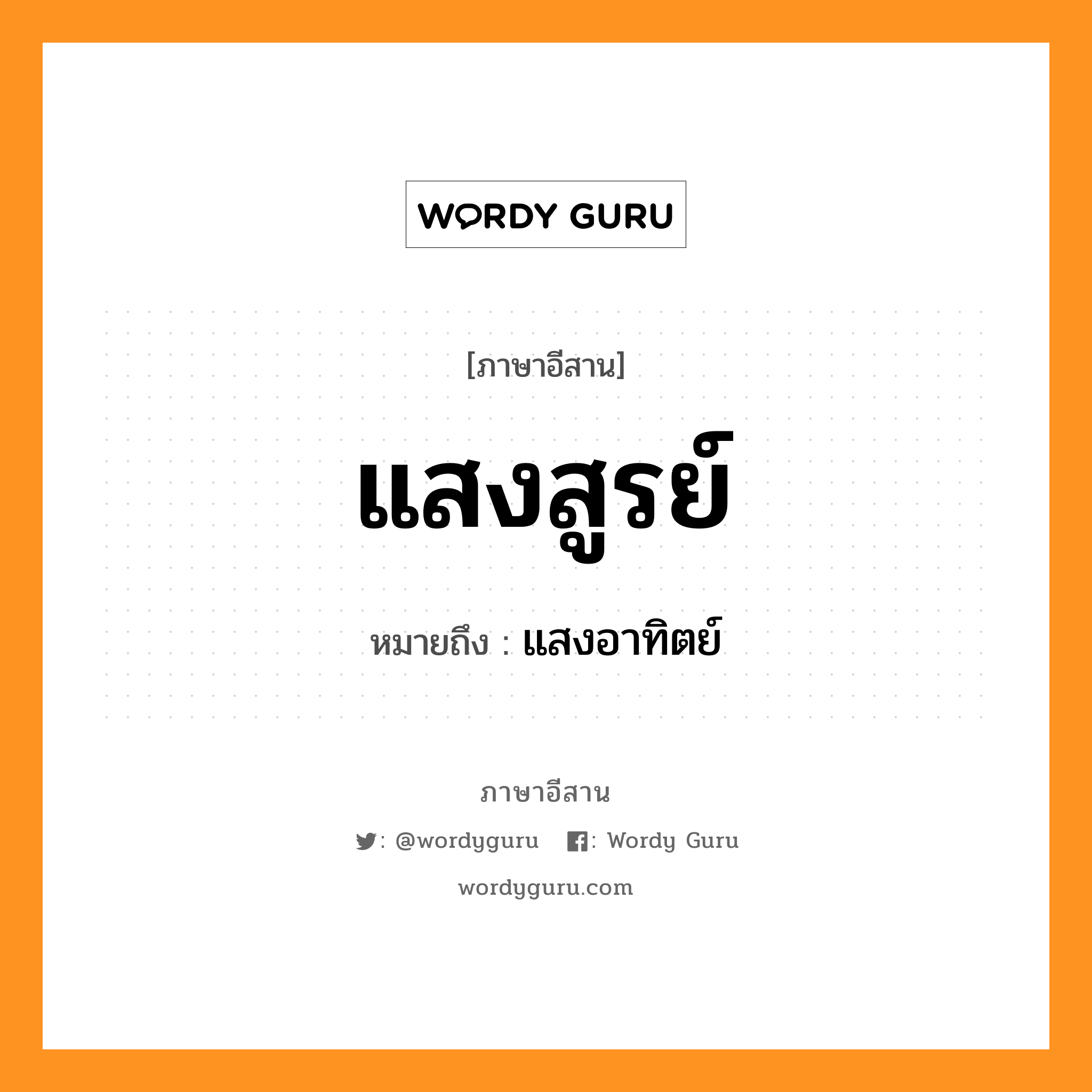 แสงสูรย์ หมายถึงอะไร, ภาษาอีสาน แสงสูรย์ หมายถึง แสงอาทิตย์ หมวด แสง - สูน