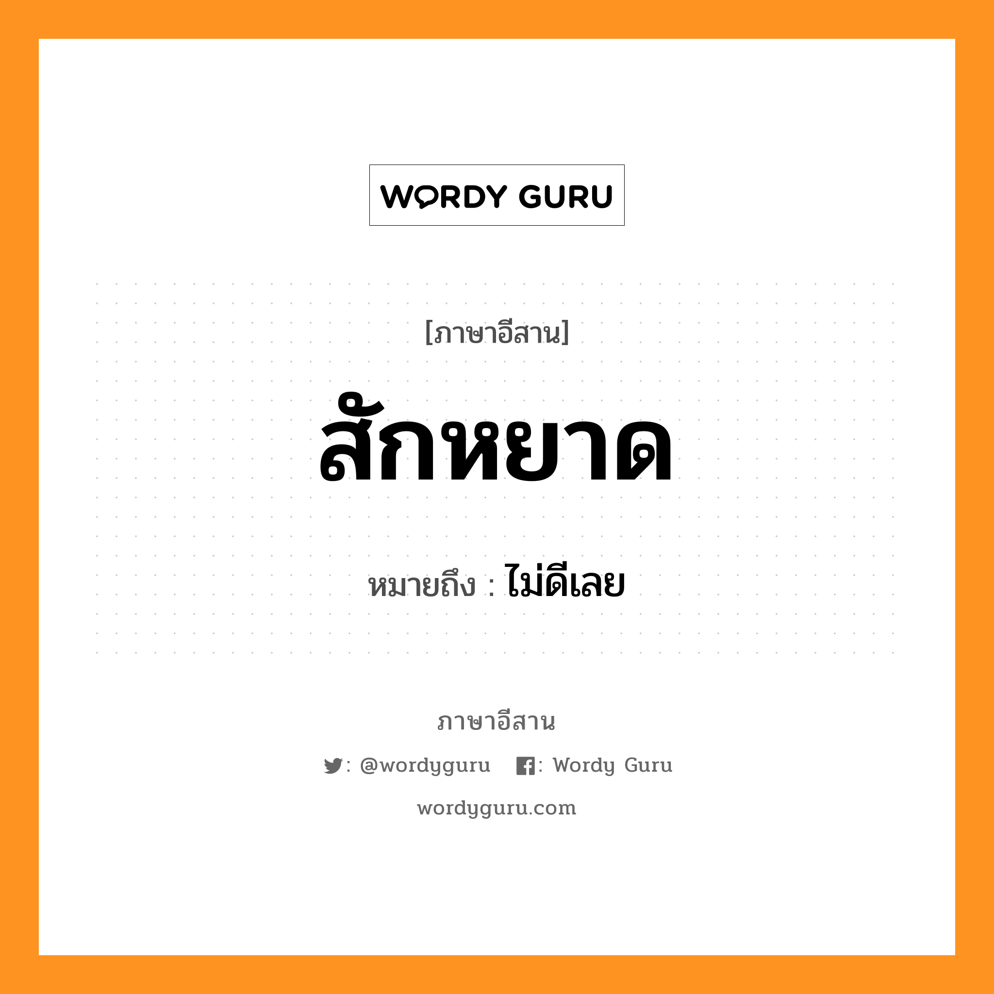 สักหยาด หมายถึงอะไร, ภาษาอีสาน สักหยาด หมายถึง ไม่ดีเลย หมวด สัก - หยาด