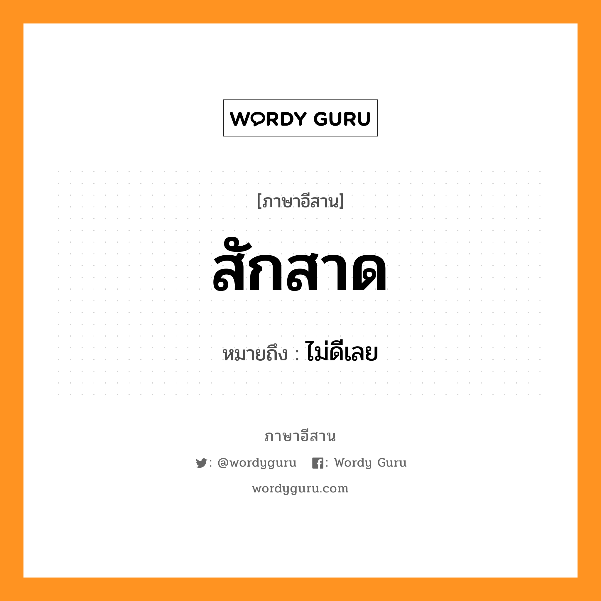 สักสาด หมายถึงอะไร, ภาษาอีสาน สักสาด หมายถึง ไม่ดีเลย หมวด สัก - สาด