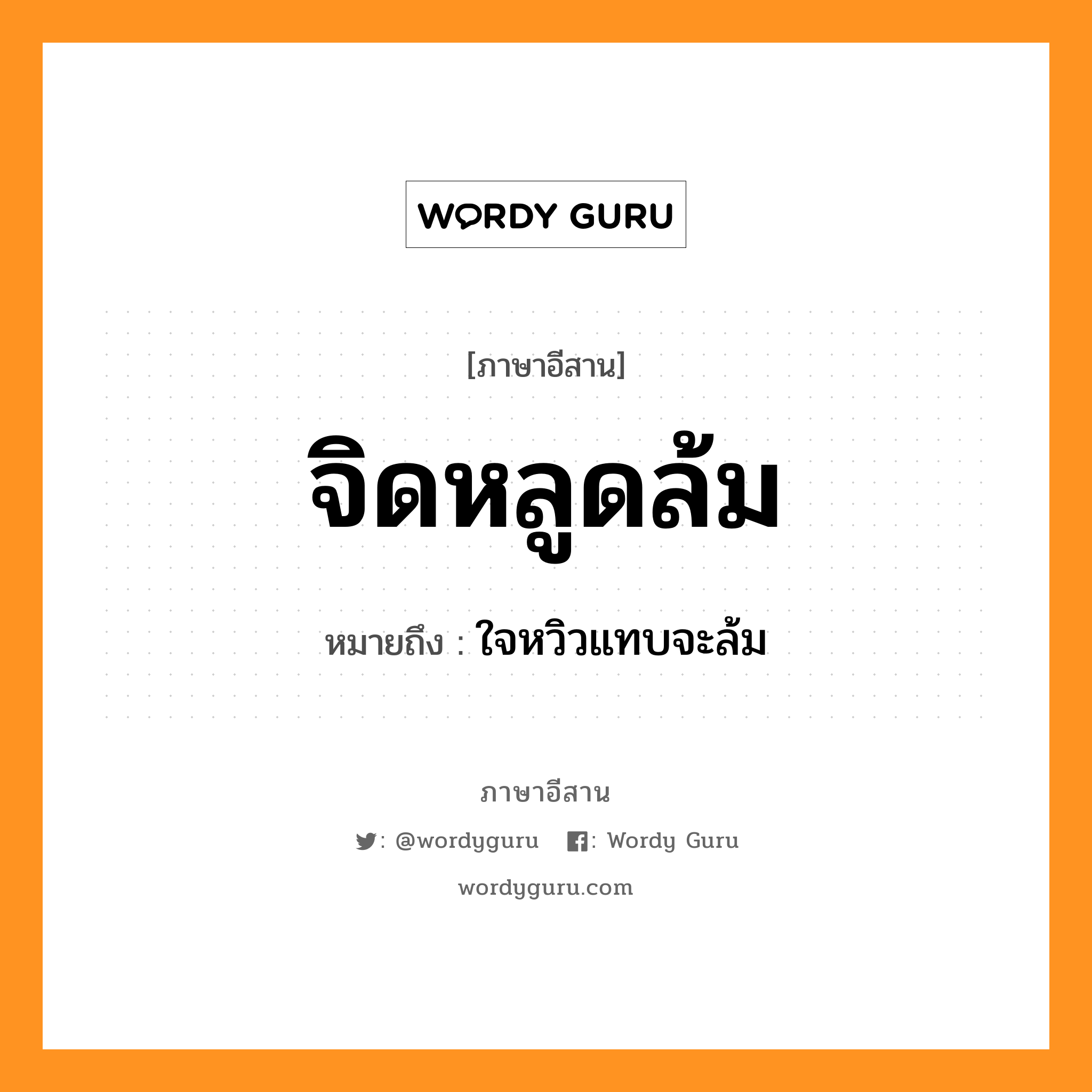 จิดหลูดล้ม หมายถึงอะไร, ภาษาอีสาน จิดหลูดล้ม หมายถึง ใจหวิวแทบจะล้ม หมวด จิด - หลูด - ล้ม