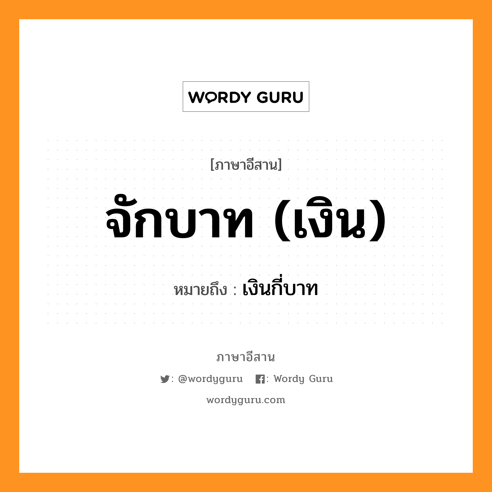 จักบาท (เงิน) หมายถึงอะไร, ภาษาอีสาน จักบาท (เงิน) หมายถึง เงินกี่บาท หมวด จัก - บาด