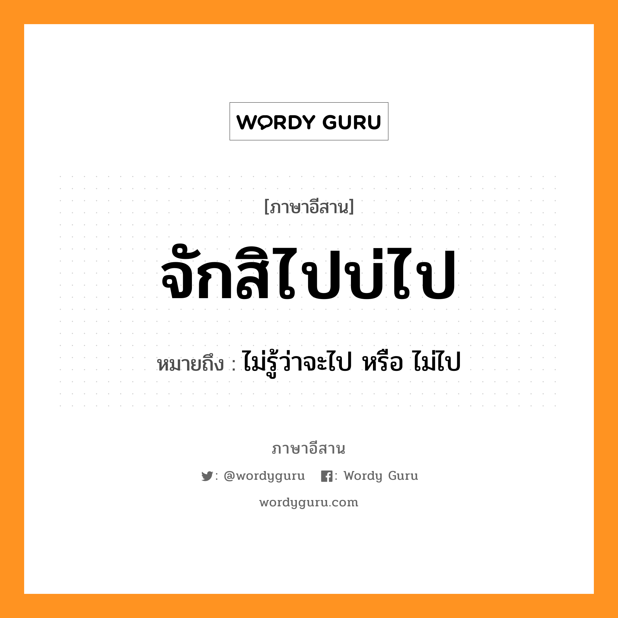 จักสิไปบ่ไป หมายถึงอะไร, ภาษาอีสาน จักสิไปบ่ไป หมายถึง ไม่รู้ว่าจะไป หรือ ไม่ไป หมวด จัก - สิ - ไป - บ่อ - ไป