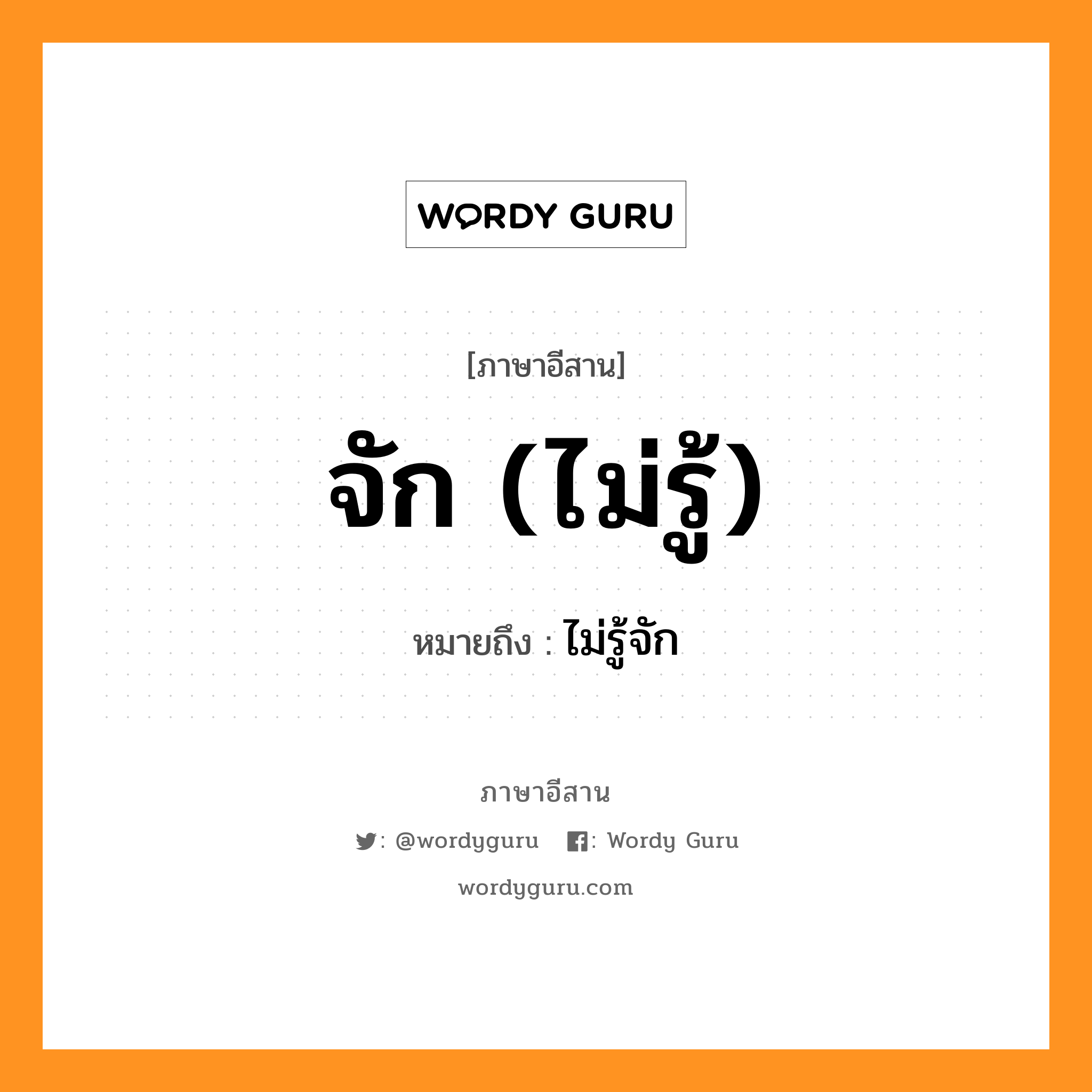 จัก (ไม่รู้) หมายถึงอะไร, ภาษาอีสาน จัก (ไม่รู้) หมายถึง ไม่รู้จัก หมวด จัก