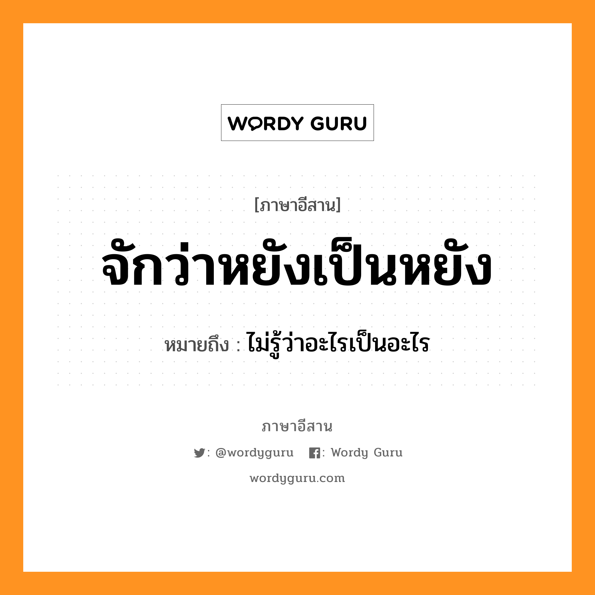 จักว่าหยังเป็นหยัง หมายถึงอะไร, ภาษาอีสาน จักว่าหยังเป็นหยัง หมายถึง ไม่รู้ว่าอะไรเป็นอะไร หมวด จัก - ว่า - หยัง - เป็น - หยัง