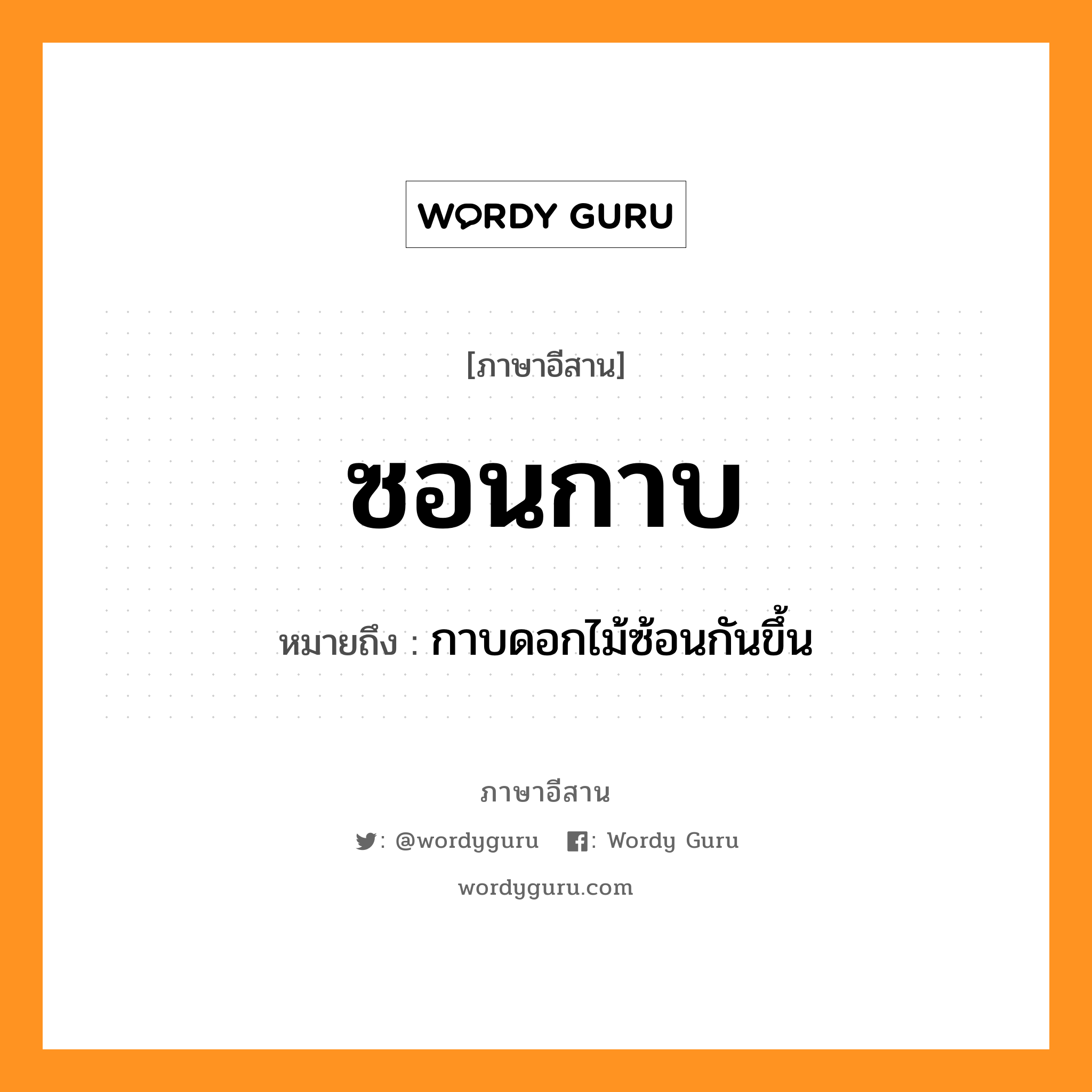 ซอนกาบ หมายถึงอะไร, ภาษาอีสาน ซอนกาบ หมายถึง กาบดอกไม้ซ้อนกันขึ้น หมวด ซอน - กาบ