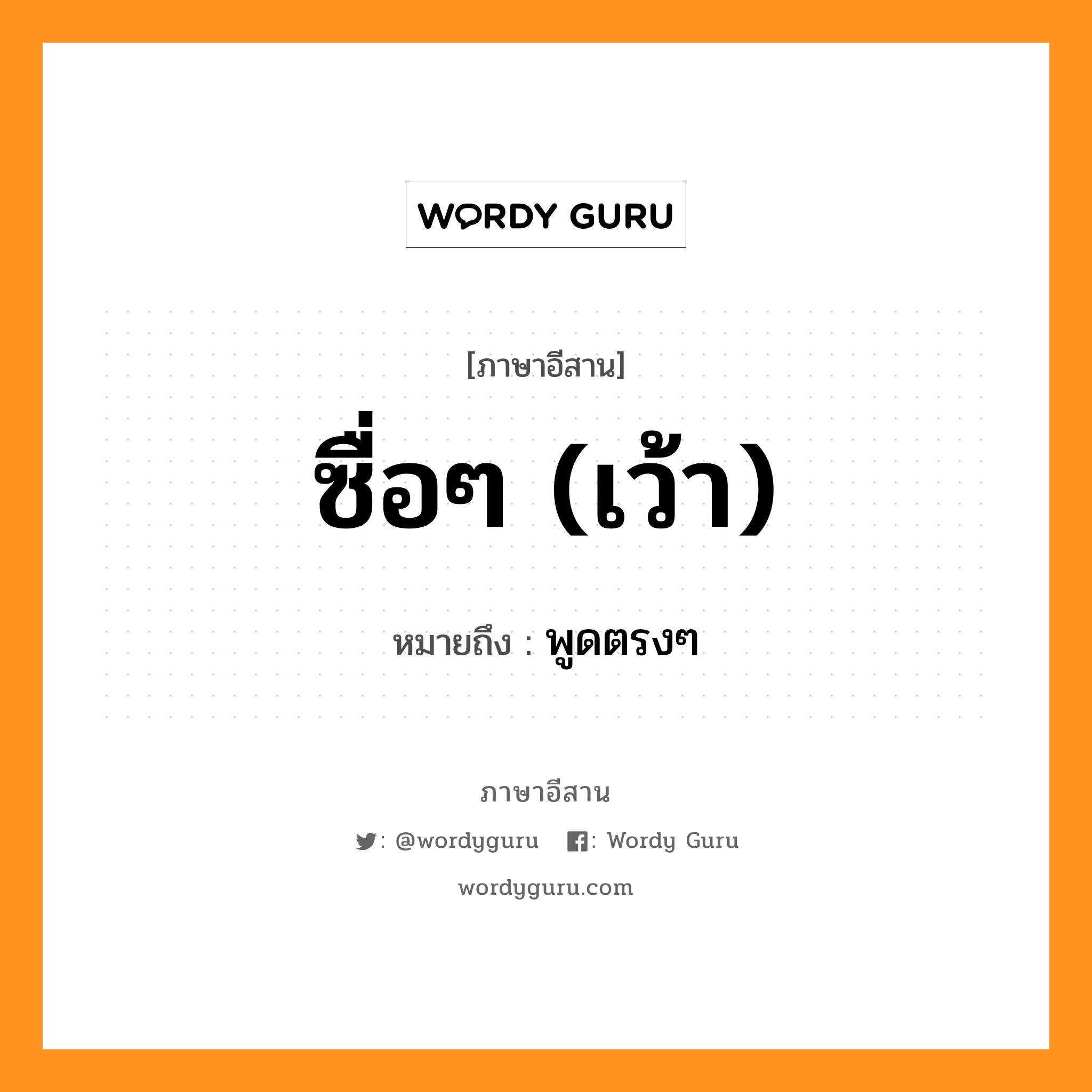 ซื่อๆ (เว้า) หมายถึงอะไร, ภาษาอีสาน ซื่อๆ (เว้า) หมายถึง พูดตรงๆ หมวด ซื่อ - ซื่อ