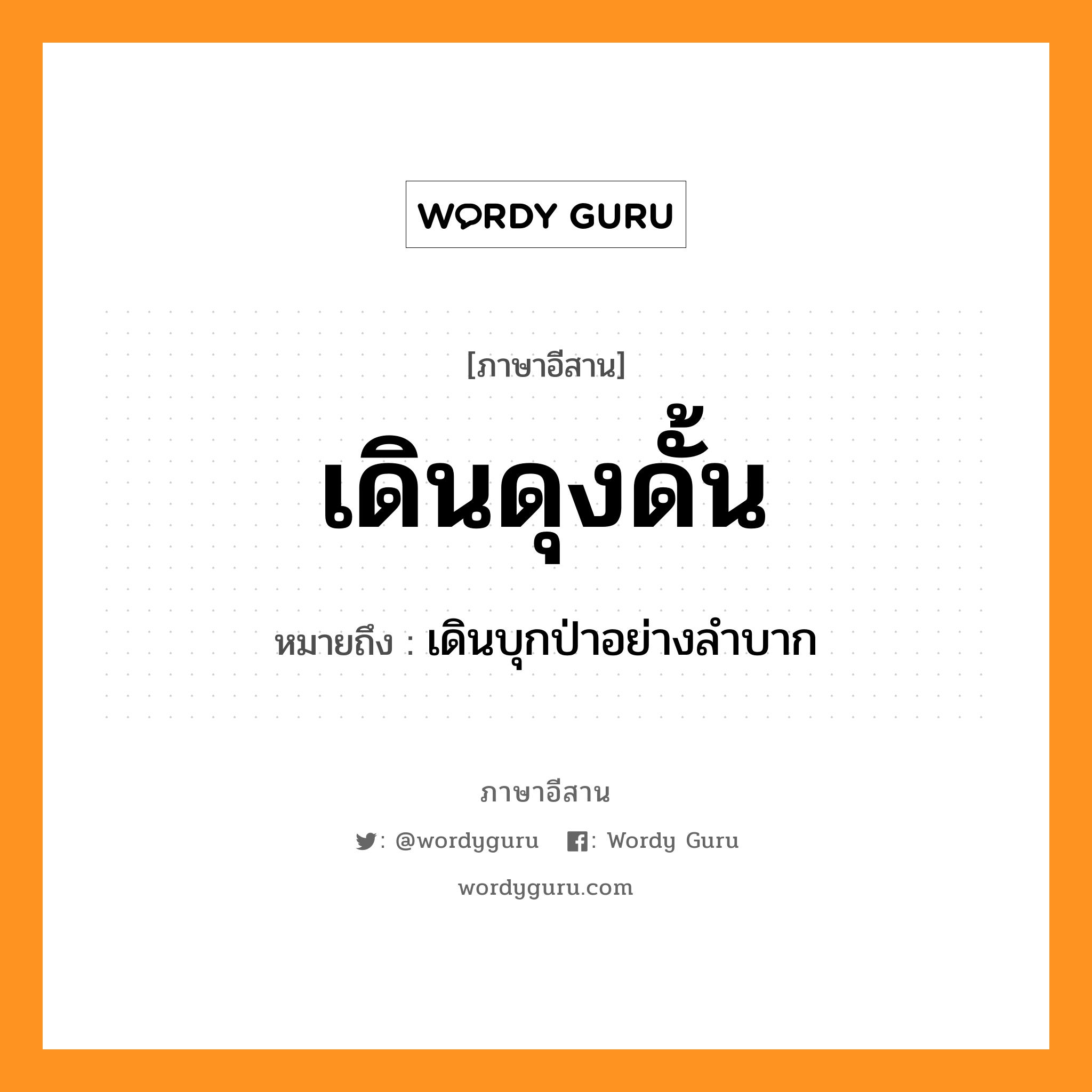 เดินดุงดั้น หมายถึงอะไร, ภาษาอีสาน เดินดุงดั้น หมายถึง เดินบุกป่าอย่างลำบาก หมวด เดิน - ดุง - ดั้น