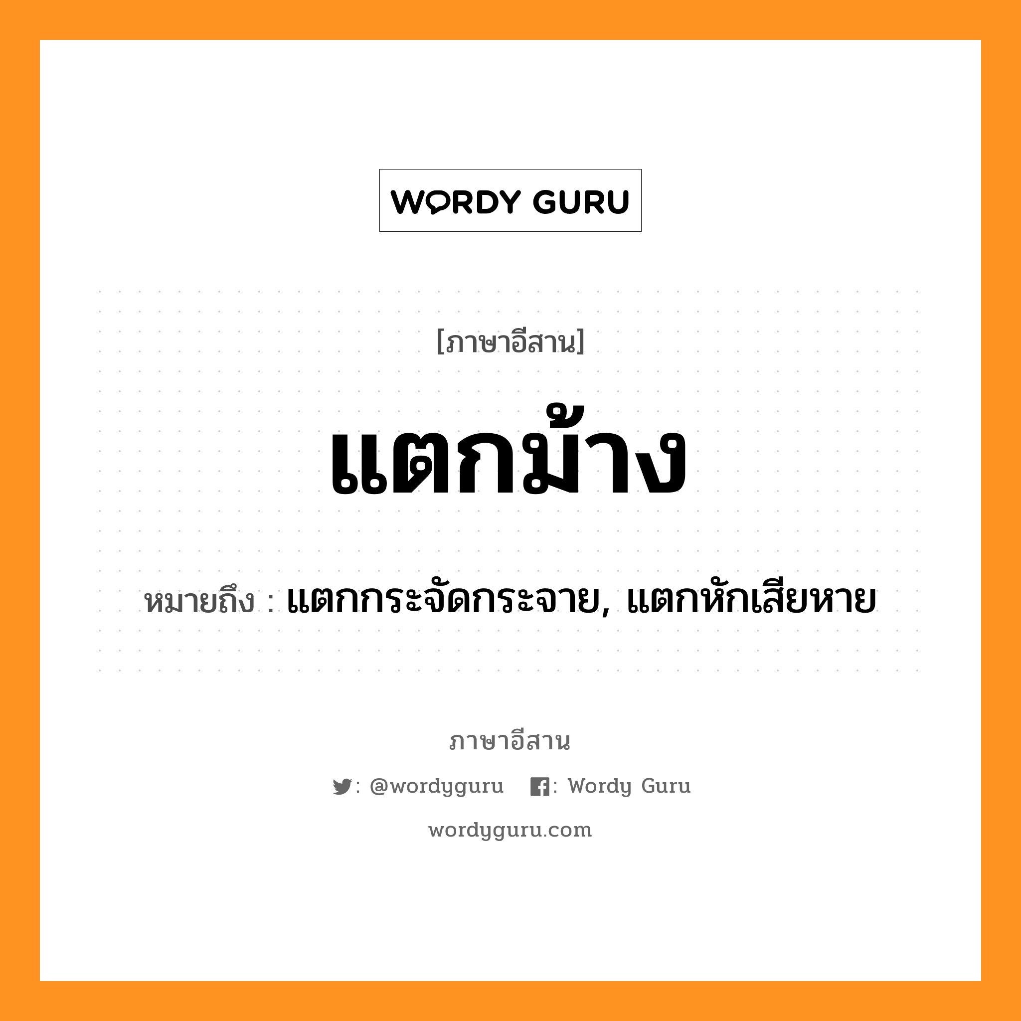 แตกม้าง หมายถึงอะไร, ภาษาอีสาน แตกม้าง หมายถึง แตกกระจัดกระจาย, แตกหักเสียหาย หมวด แตก - ม้าง