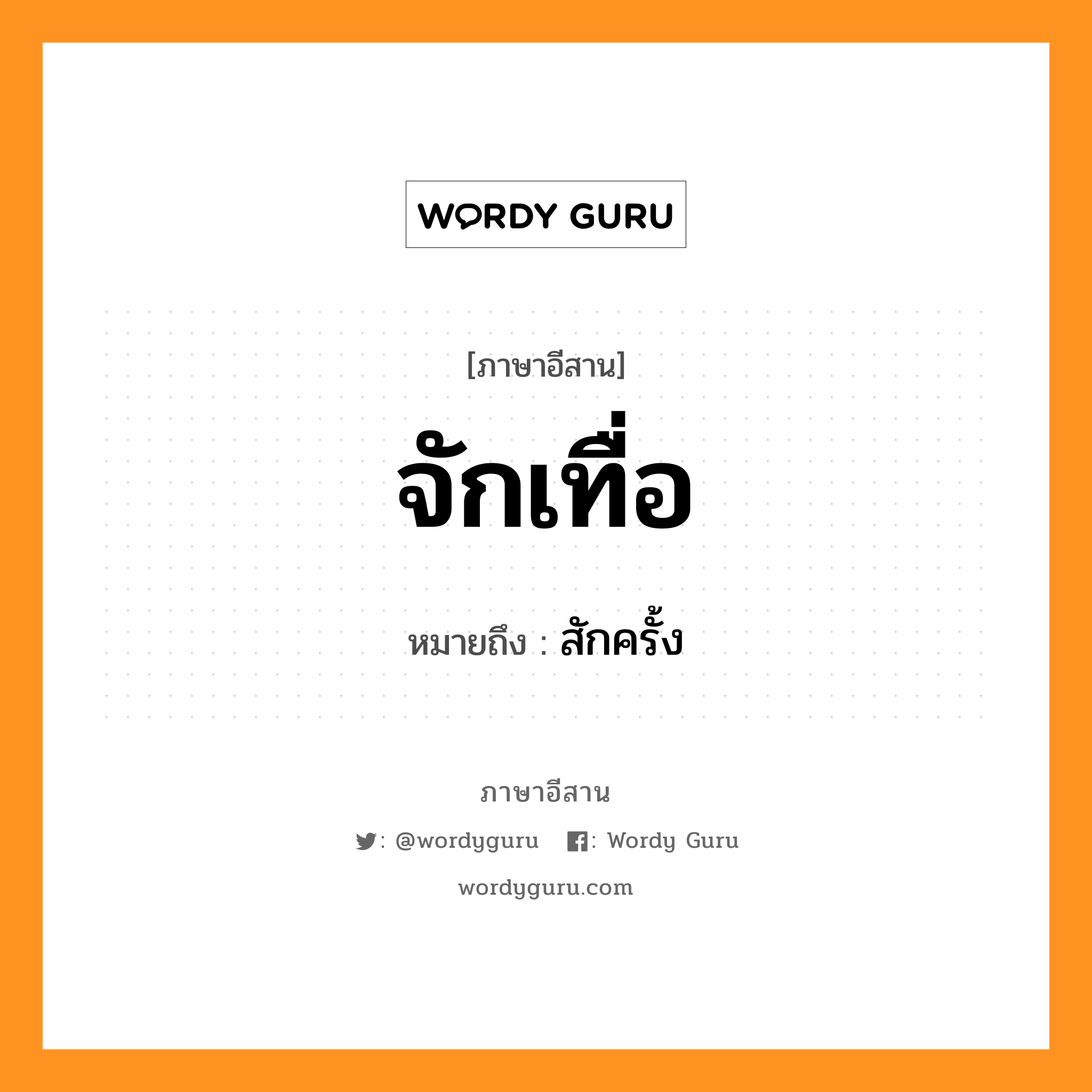 จักเทื่อ หมายถึงอะไร, ภาษาอีสาน จักเทื่อ หมายถึง สักครั้ง หมวด จัก - เทื่อ