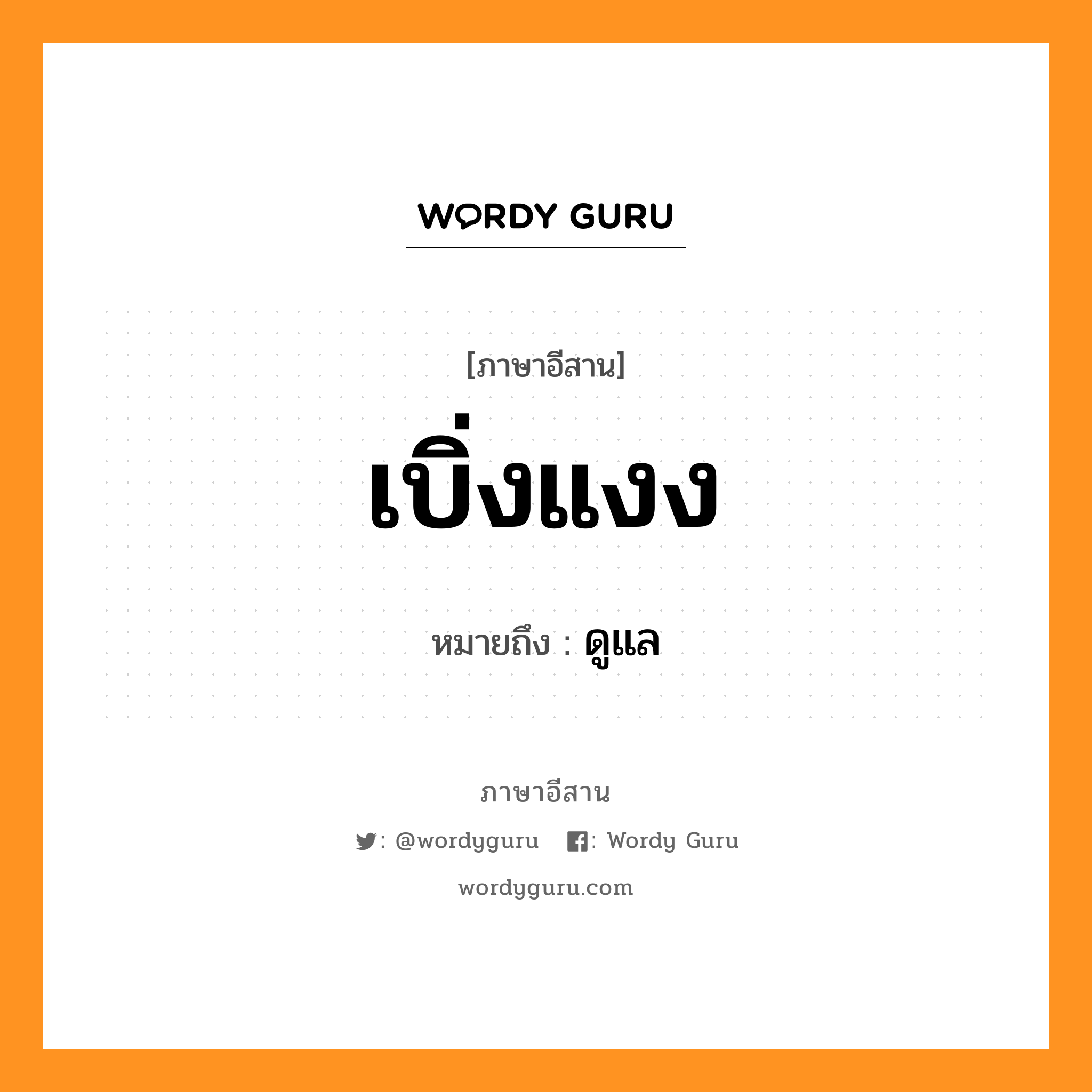 เบิ่งแงง หมายถึงอะไร, ภาษาอีสาน เบิ่งแงง หมายถึง ดูแล หมวด เบิ่ง - แงง