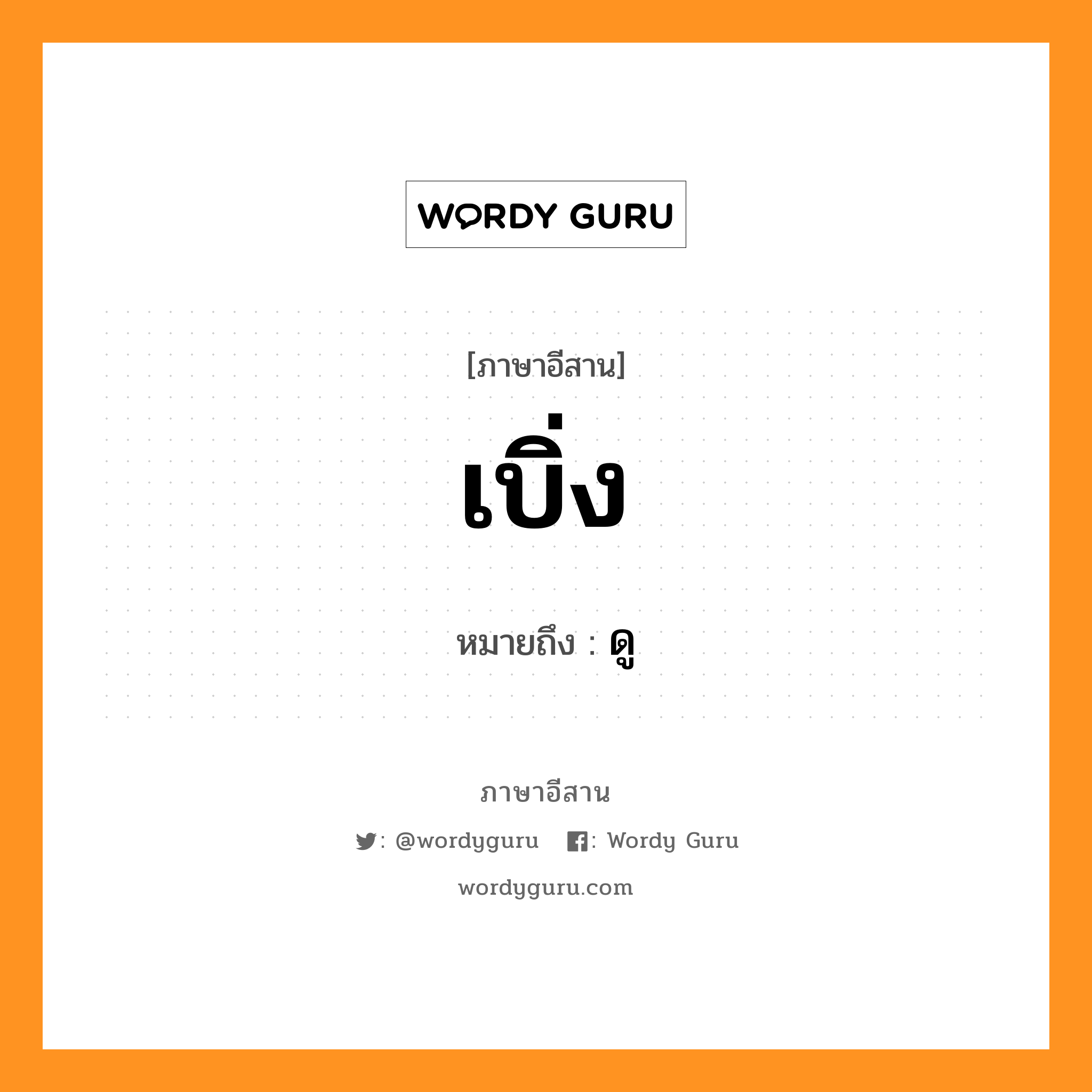 เบิ่ง หมายถึงอะไร, ภาษาอีสาน เบิ่ง หมายถึง ดู หมวด เบิ่ง