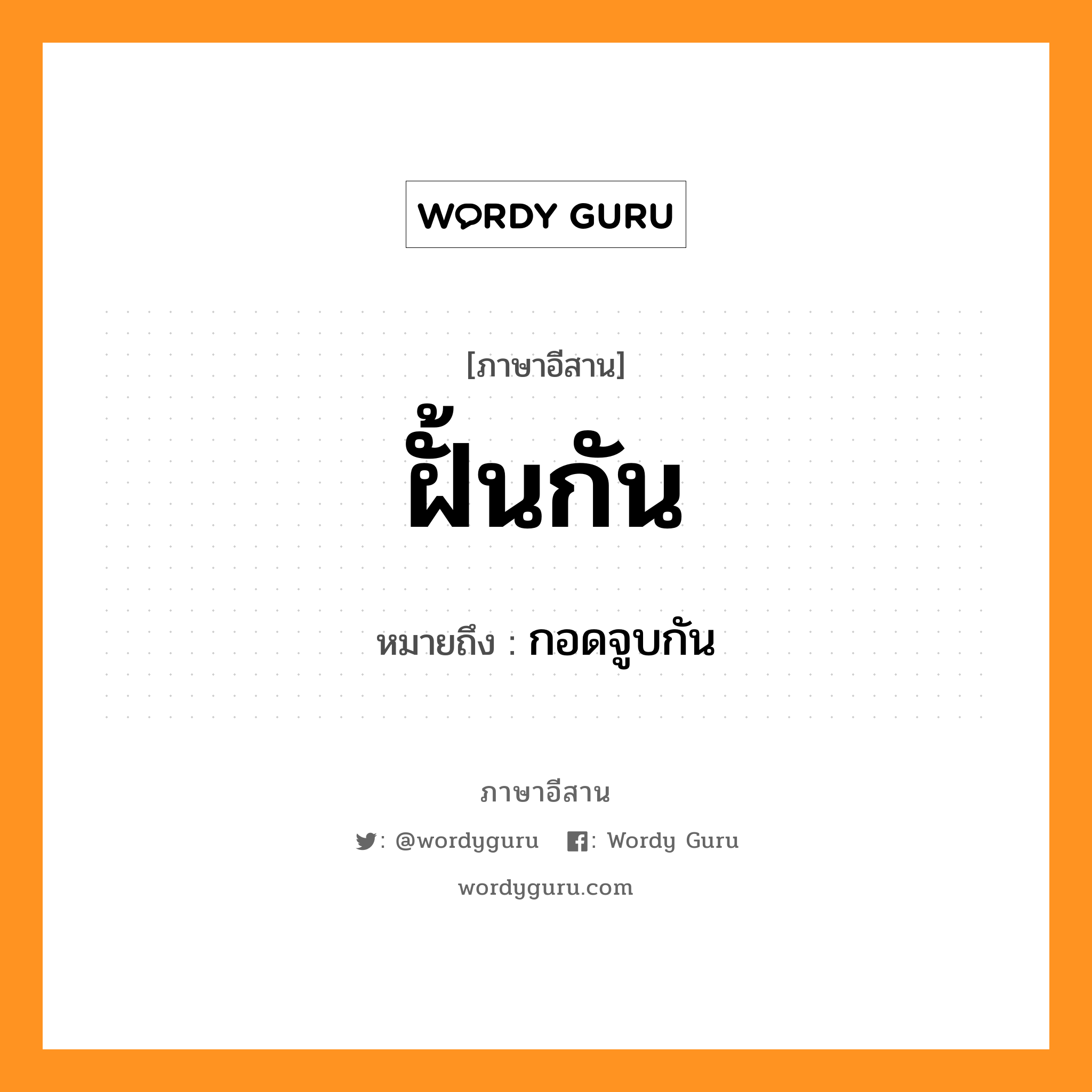 ฝั้นกัน หมายถึงอะไร, ภาษาอีสาน ฝั้นกัน หมายถึง กอดจูบกัน หมวด ฝั้น - กัน