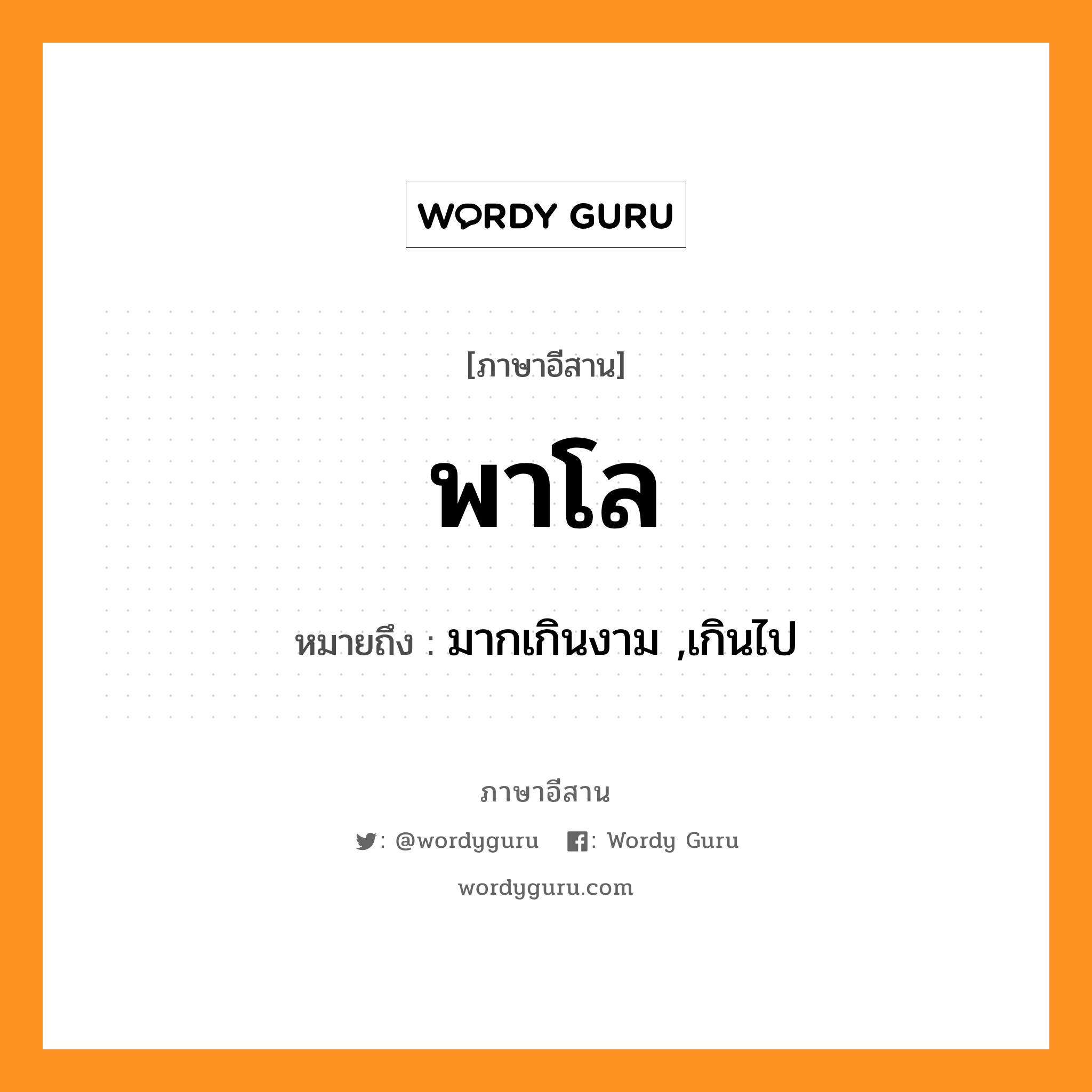 พาโล หมายถึงอะไร, ภาษาอีสาน พาโล หมายถึง มากเกินงาม ,เกินไป หมวด พา - โล