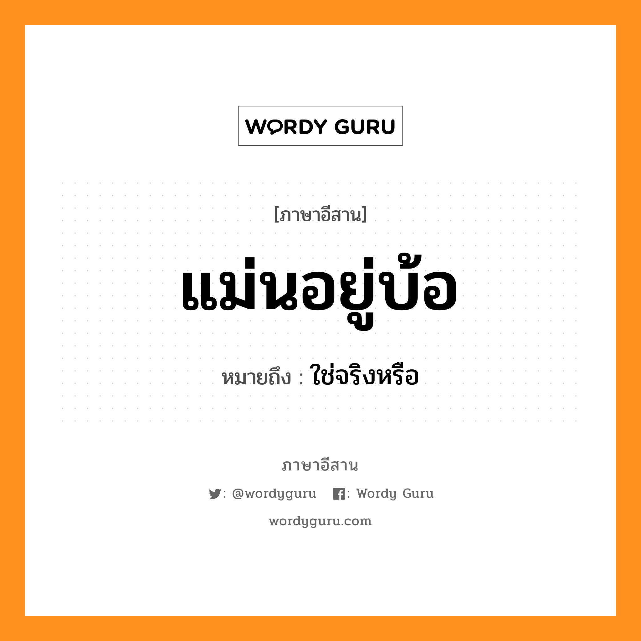 แม่นอยู่บ้อ หมายถึงอะไร, ภาษาอีสาน แม่นอยู่บ้อ หมายถึง ใช่จริงหรือ หมวด แม่น - อยู่ - บ้อ