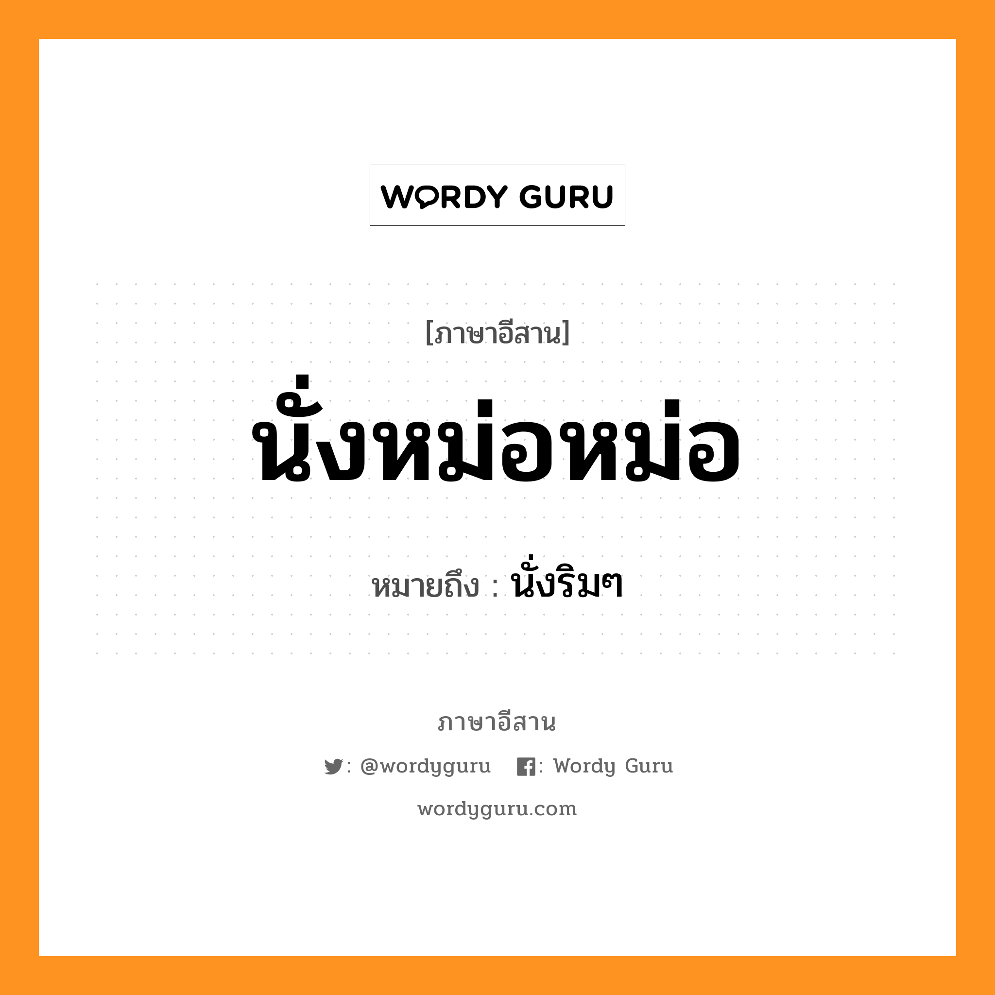 นั่งหม่อหม่อ หมายถึงอะไร, ภาษาอีสาน นั่งหม่อหม่อ หมายถึง นั่งริมๆ หมวด นั่ง - หม่อ - หม่อ