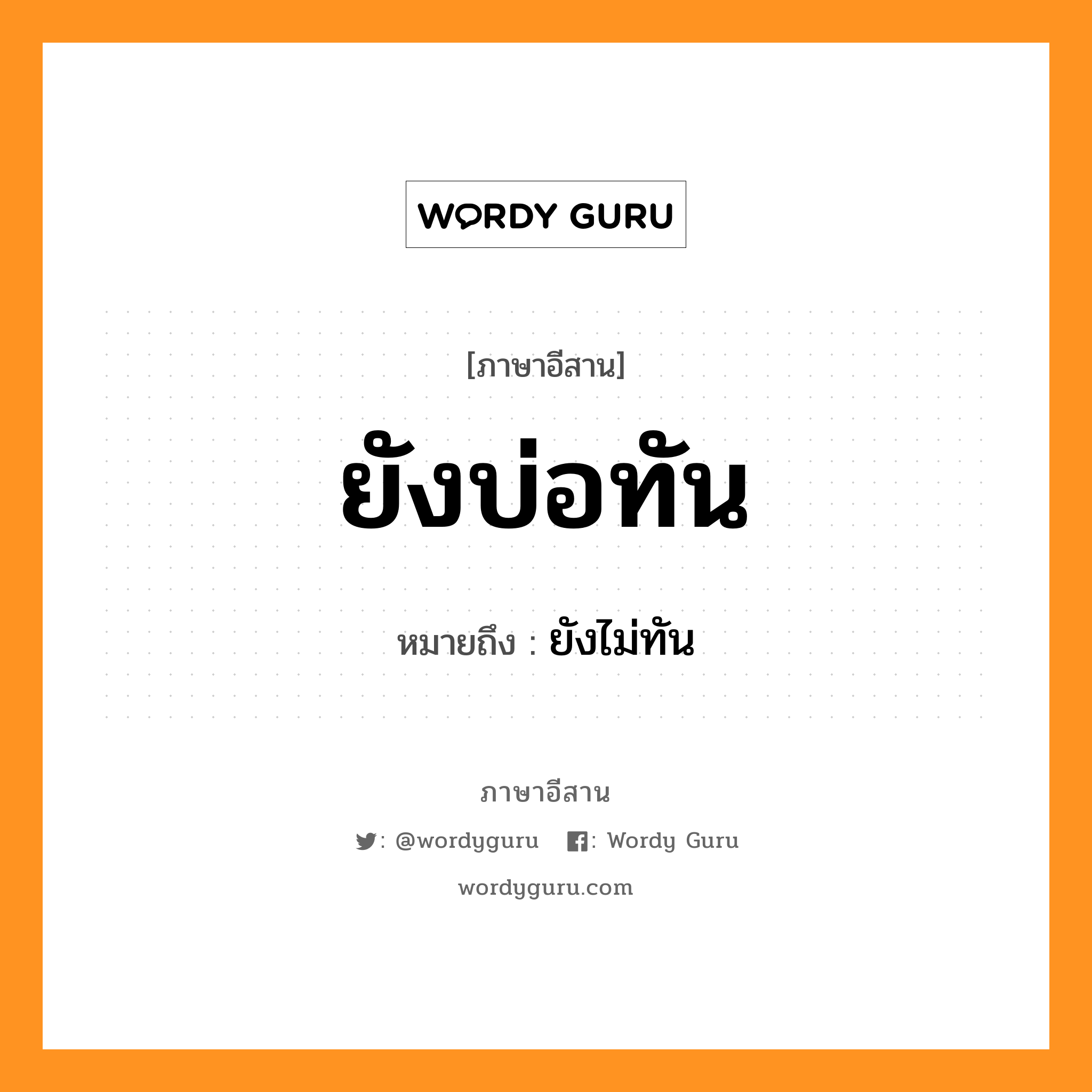 ยังบ่อทัน หมายถึงอะไร, ภาษาอีสาน ยังบ่อทัน หมายถึง ยังไม่ทัน หมวด ยัง - บ่อ - ทัน