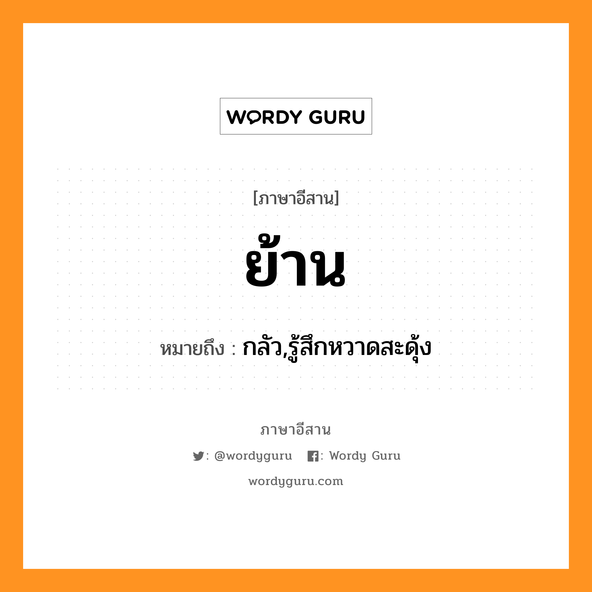 ย้าน หมายถึงอะไร, ภาษาอีสาน ย้าน หมายถึง กลัว,รู้สึกหวาดสะดุ้ง หมวด ย้าน