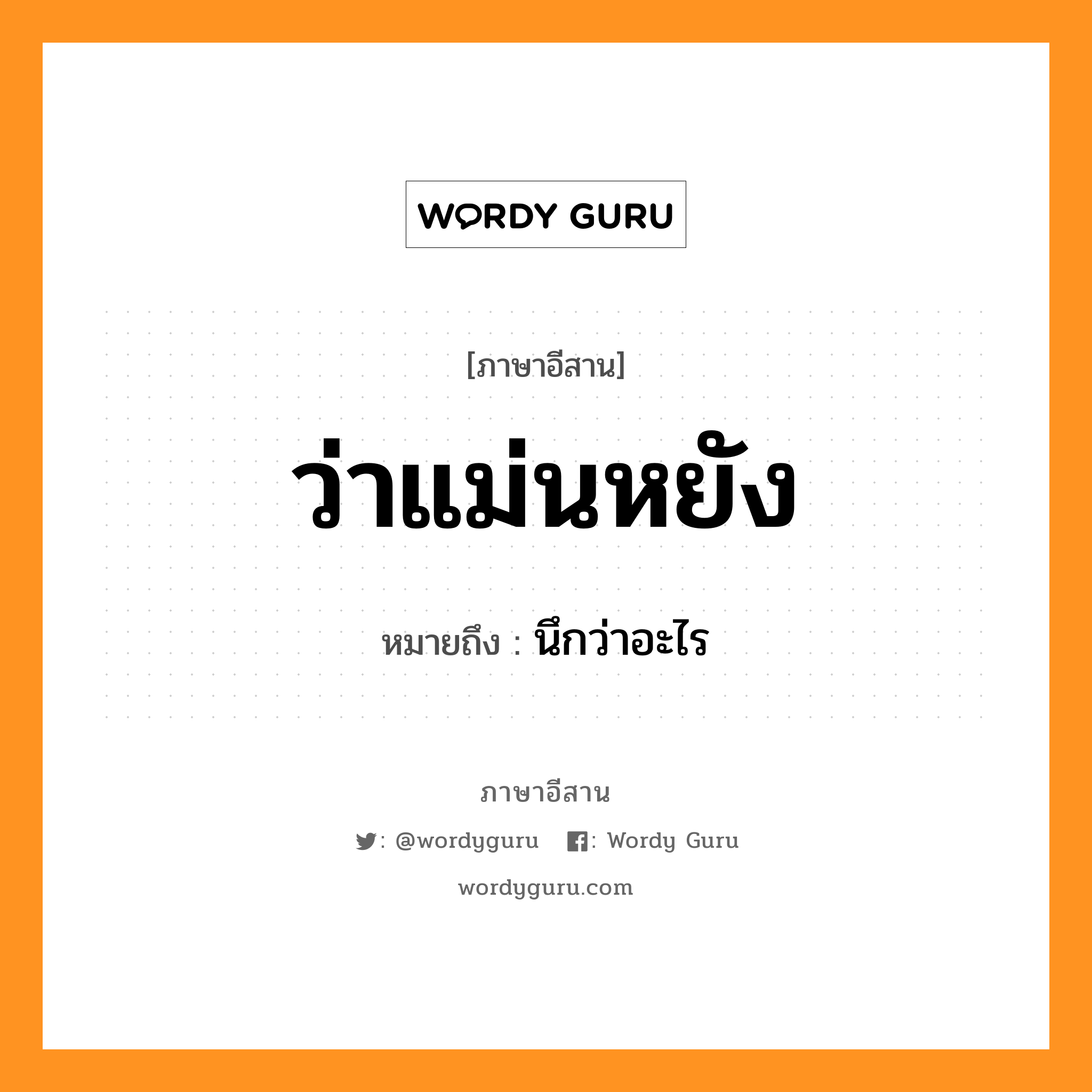 ว่าแม่นหยัง หมายถึงอะไร, ภาษาอีสาน ว่าแม่นหยัง หมายถึง นึกว่าอะไร หมวด ว่า - แม่น - หยัง