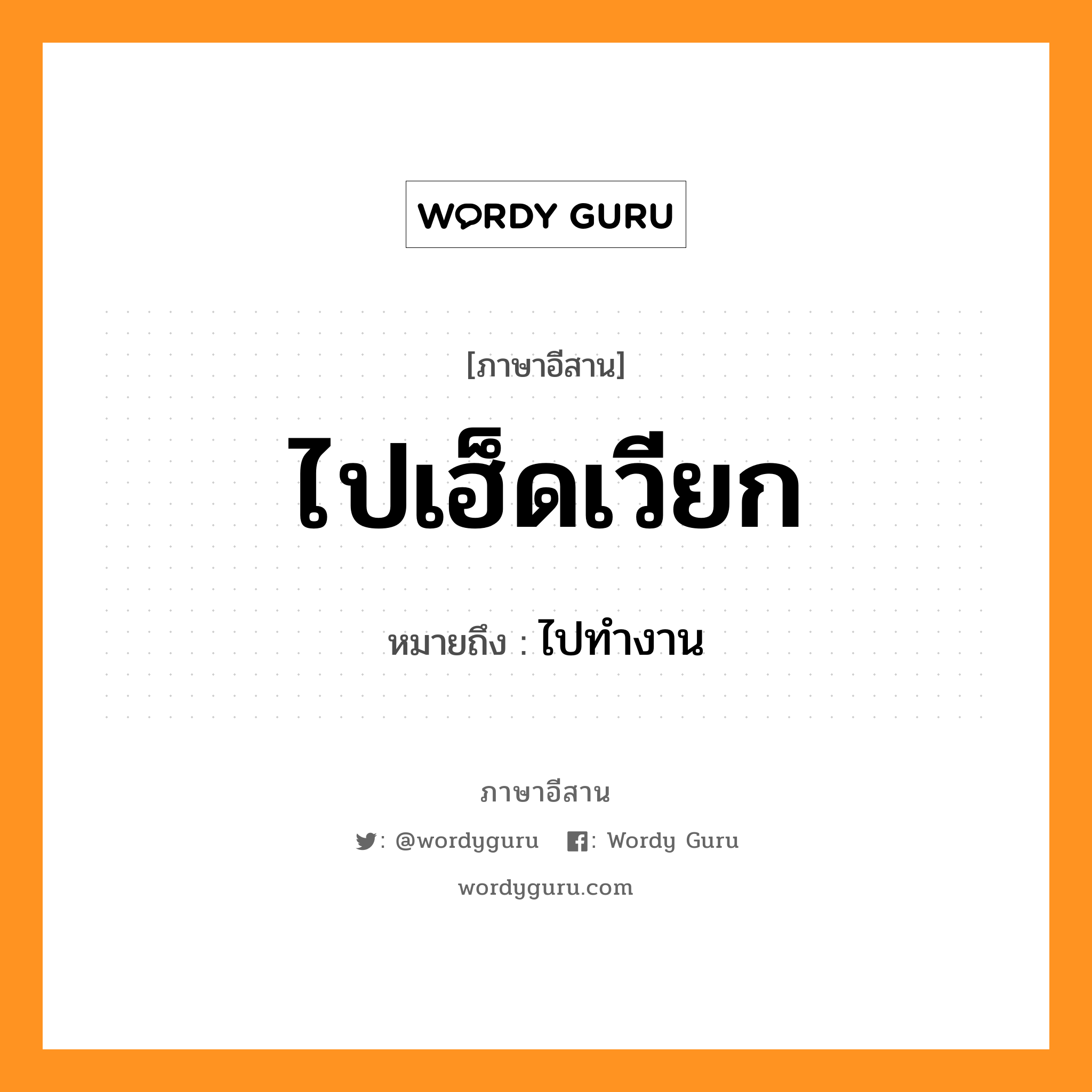 ไปเฮ็ดเวียก หมายถึงอะไร, ภาษาอีสาน ไปเฮ็ดเวียก หมายถึง ไปทำงาน หมวด ไป-เฮ็ด-เวียก