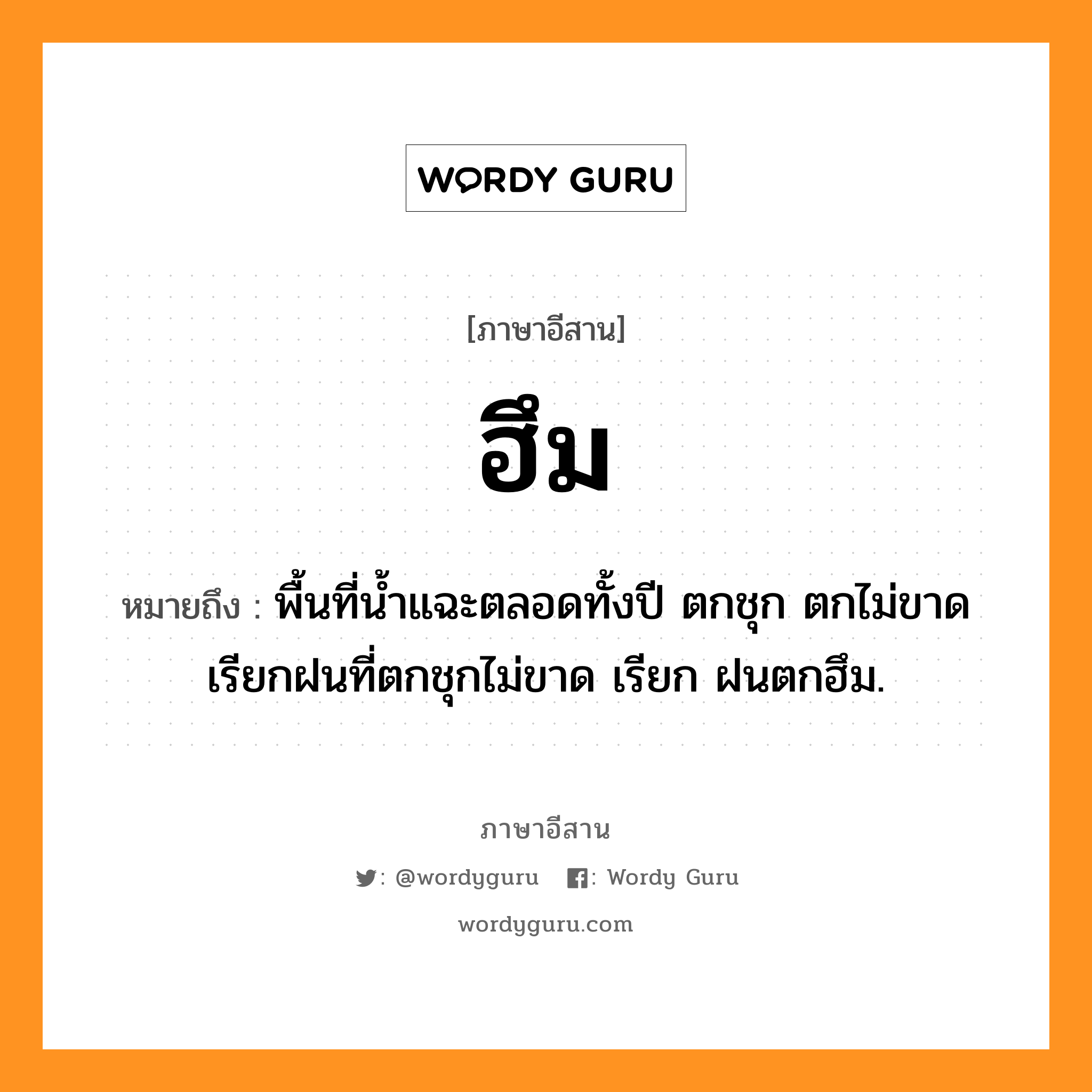 ฮึม หมายถึงอะไร, ภาษาอีสาน ฮึม หมายถึง พื้นที่น้ำแฉะตลอดทั้งปี ตกชุก ตกไม่ขาด เรียกฝนที่ตกชุกไม่ขาด เรียก ฝนตกฮึม. หมวด ฮึม