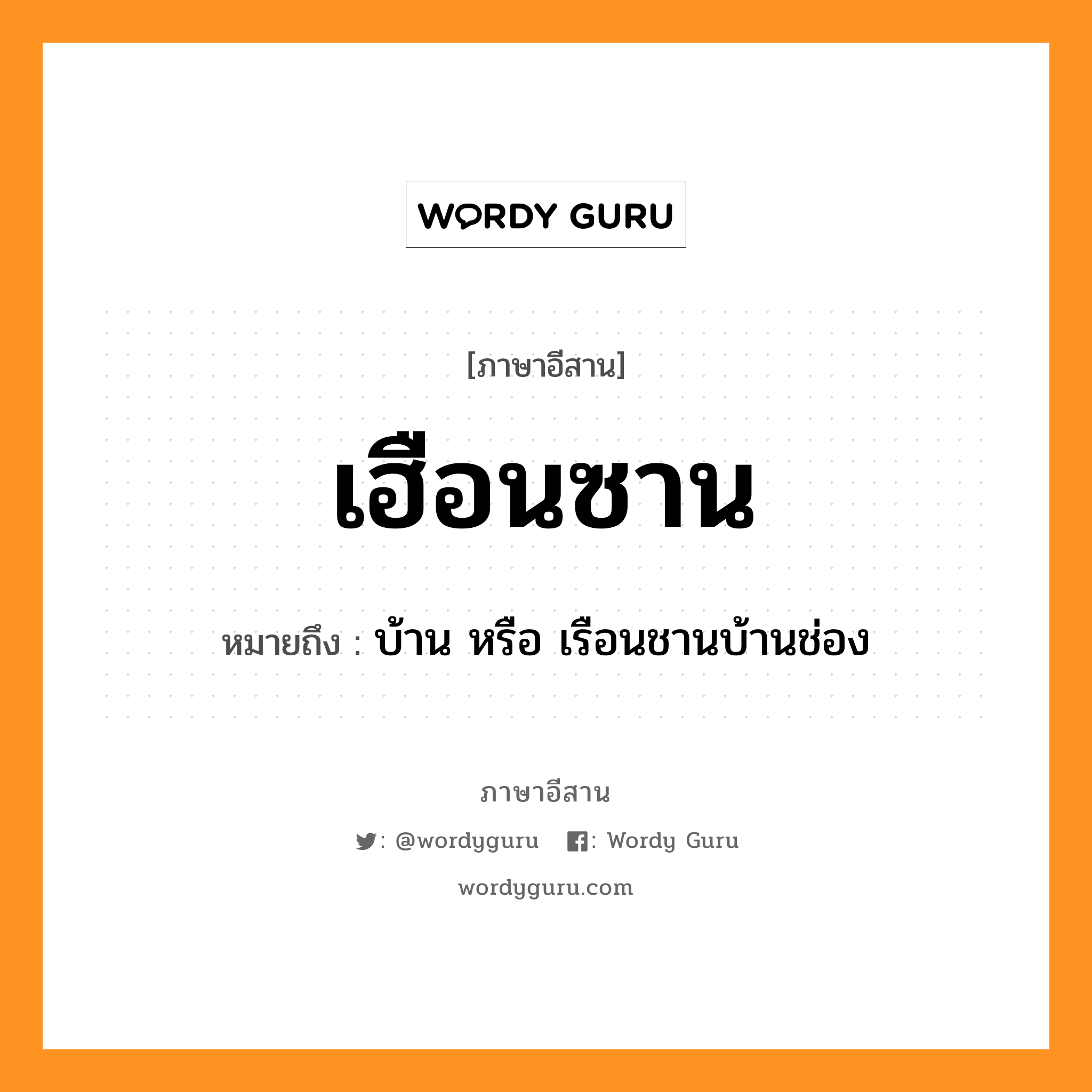 เฮือนซาน หมายถึงอะไร, ภาษาอีสาน เฮือนซาน หมายถึง บ้าน หรือ เรือนชานบ้านช่อง หมวด เฮือน - ซาน