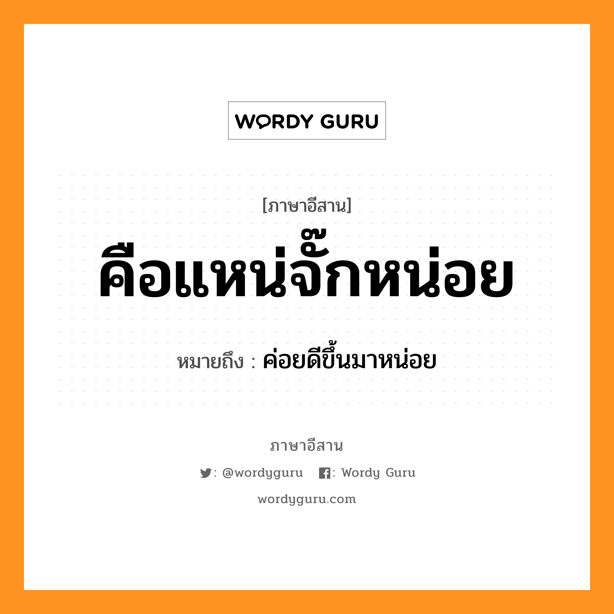 คือแหน่จั๊กหน่อย หมายถึงอะไร, ภาษาอีสาน คือแหน่จั๊กหน่อย หมายถึง ค่อยดีขึ้นมาหน่อย หมวด คือ - แหน่ - จัก - หน่อย