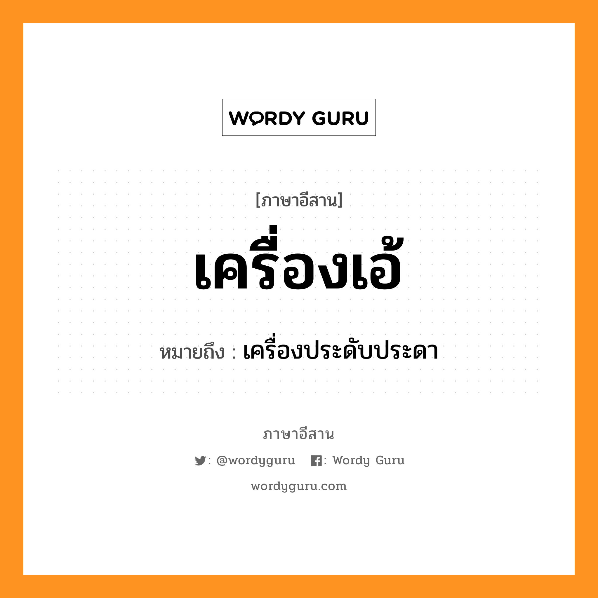 เครื่องเอ้ หมายถึงอะไร, ภาษาอีสาน เครื่องเอ้ หมายถึง เครื่องประดับประดา หมวด เครื่อง - เอ้