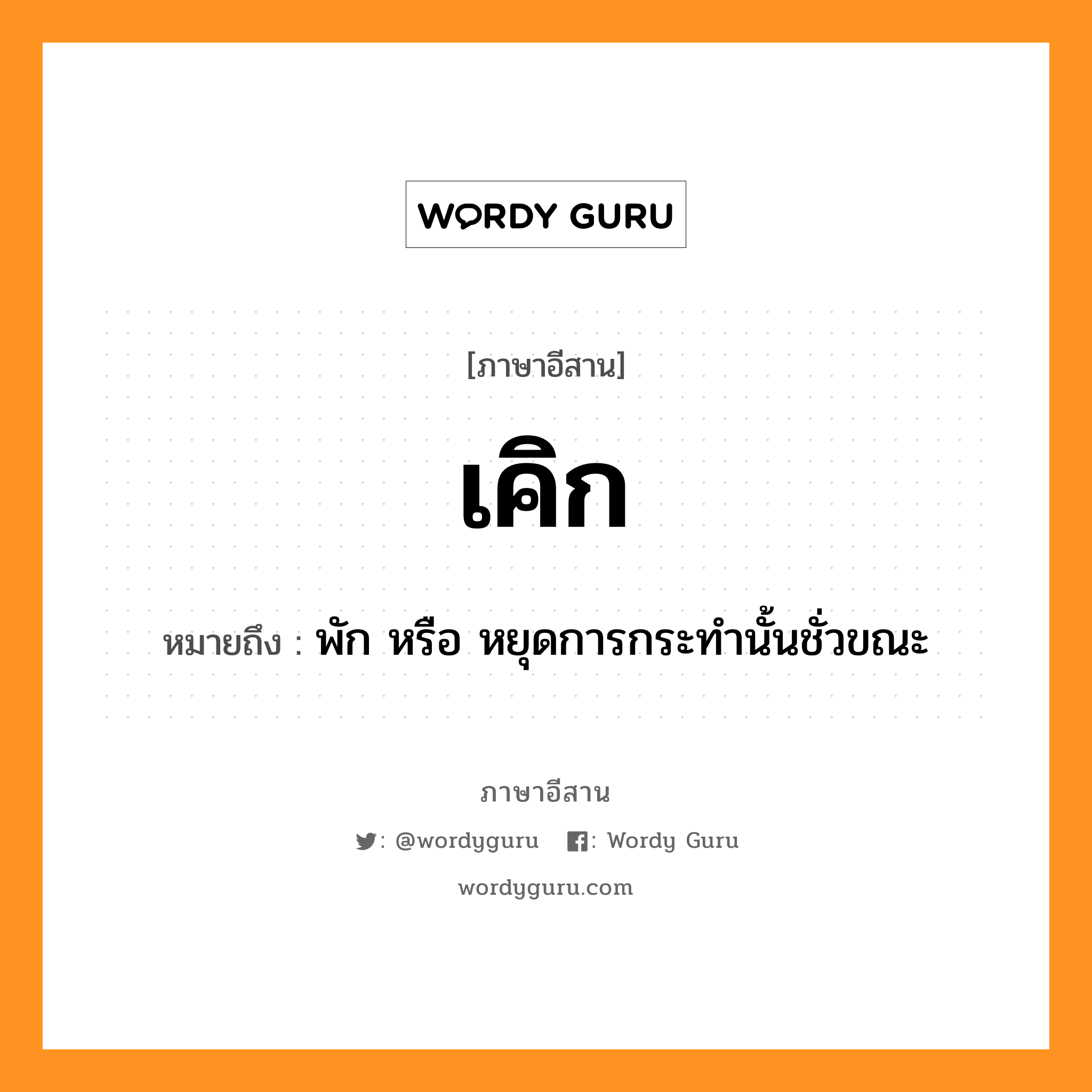 เคิก หมายถึงอะไร, ภาษาอีสาน เคิก หมายถึง พัก หรือ หยุดการกระทำนั้นชั่วขณะ หมวด เคิก