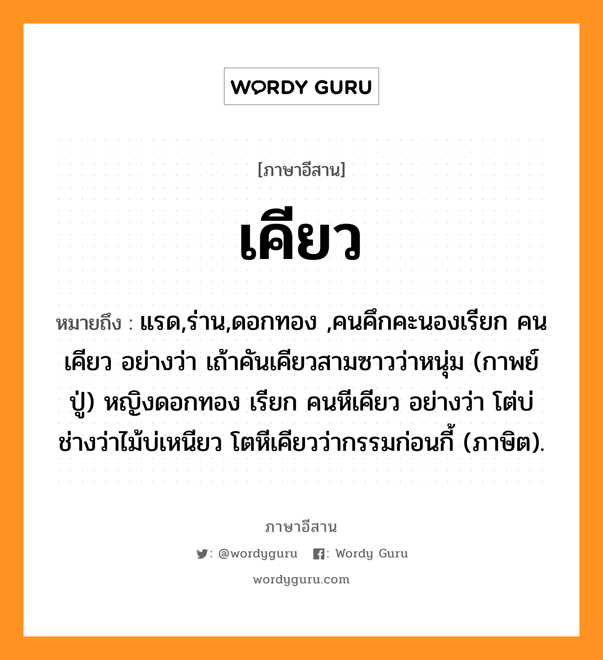 เคียว หมายถึงอะไร, ภาษาอีสาน เคียว หมายถึง แรด,ร่าน,ดอกทอง ,คนคึกคะนองเรียก คนเคียว อย่างว่า เถ้าคันเคียวสามซาวว่าหนุ่ม (กาพย์ปู่) หญิงดอกทอง เรียก คนหีเคียว อย่างว่า โต่บ่ช่างว่าไม้บ่เหนียว โตหีเคียวว่ากรรมก่อนกี้ (ภาษิต). หมวด เคียว