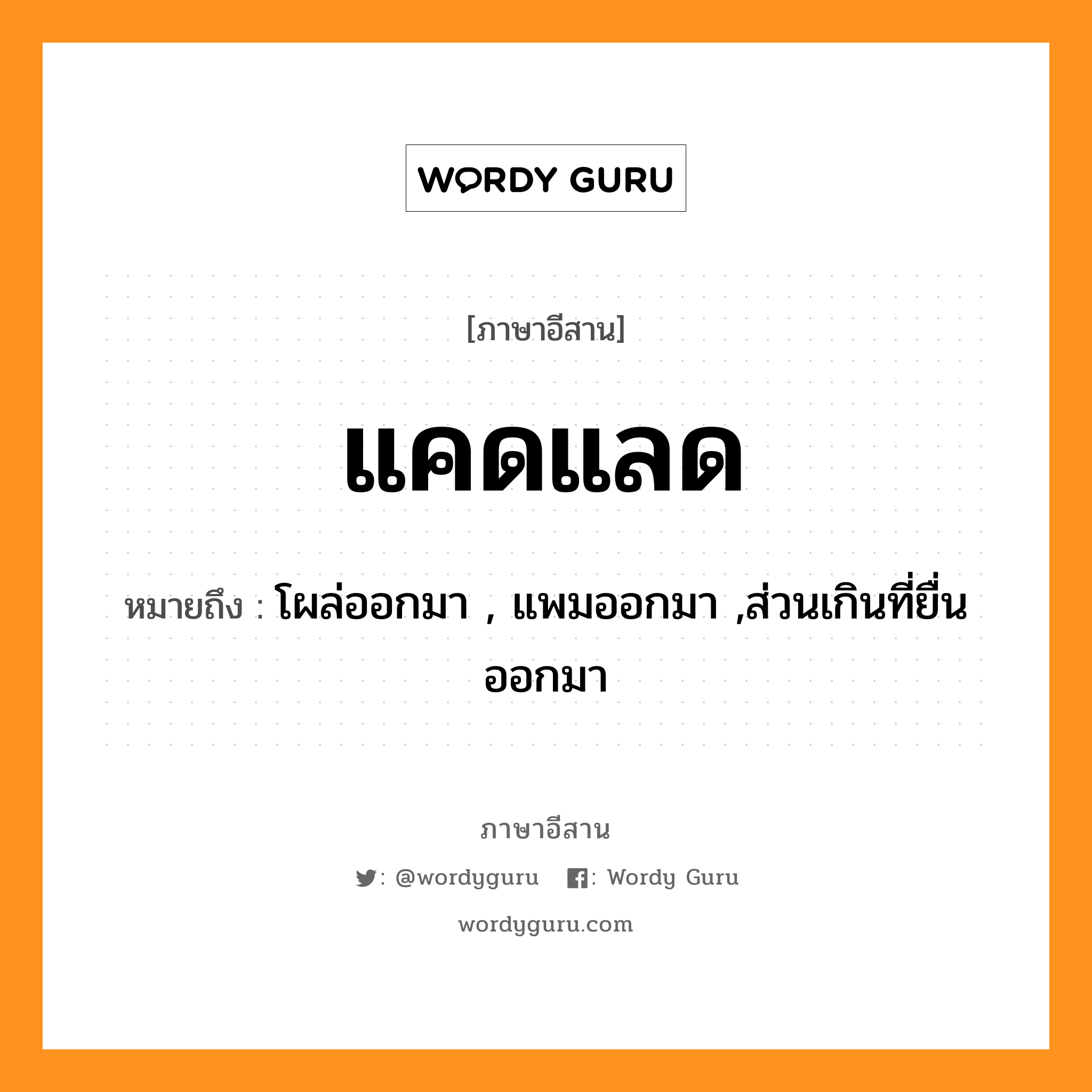 แคดแลด หมายถึงอะไร, ภาษาอีสาน แคดแลด หมายถึง โผล่ออกมา , แพมออกมา ,ส่วนเกินที่ยื่นออกมา หมวด แคด - แลด