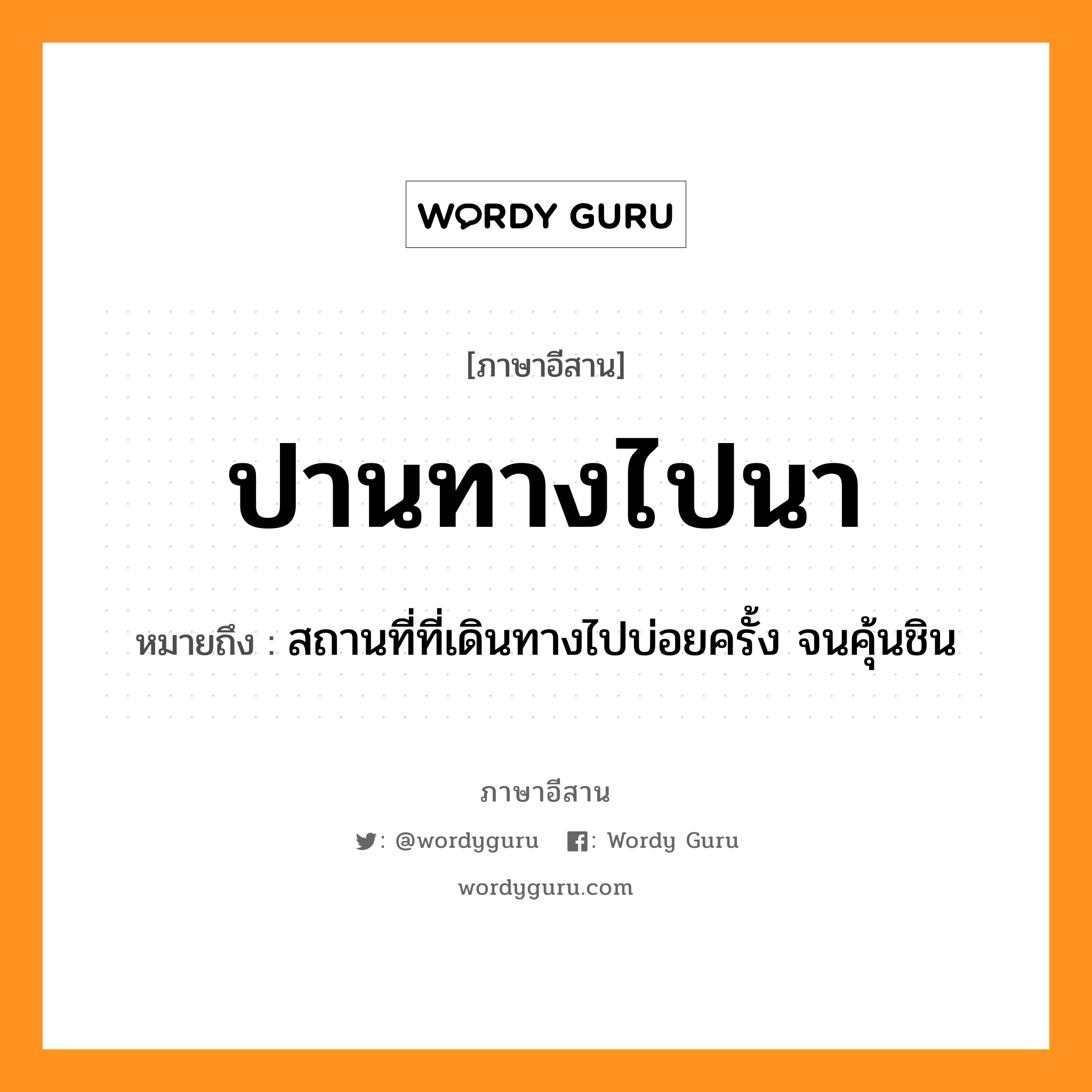 ปานทางไปนา หมายถึงอะไร, ภาษาอีสาน ปานทางไปนา หมายถึง สถานที่ที่เดินทางไปบ่อยครั้ง จนคุ้นชิน หมวด ปาน - ทาง - ไป - นา