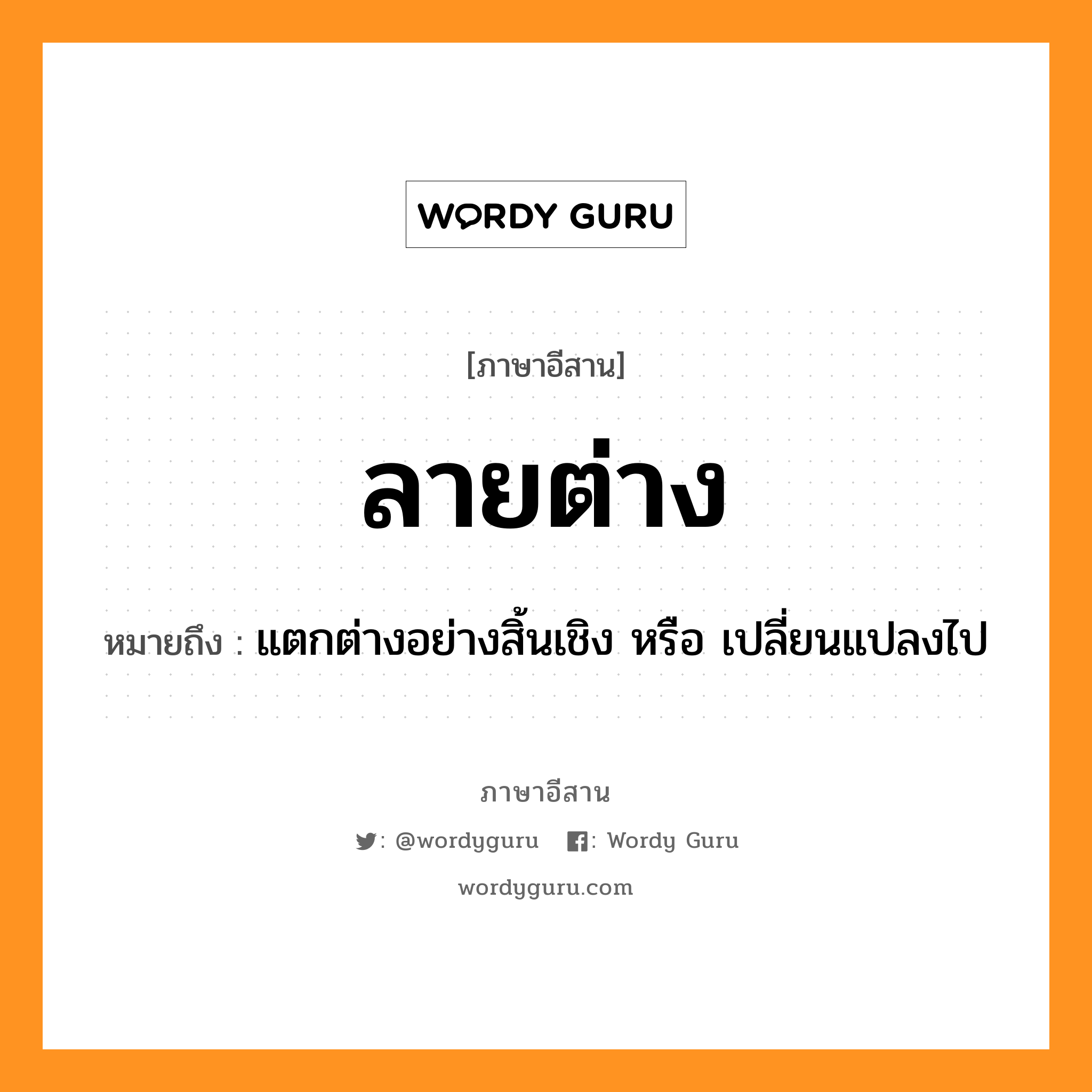 ลายต่าง หมายถึงอะไร, ภาษาอีสาน ลายต่าง หมายถึง แตกต่างอย่างสิ้นเชิง หรือ เปลี่ยนแปลงไป หมวด ลายต่าง