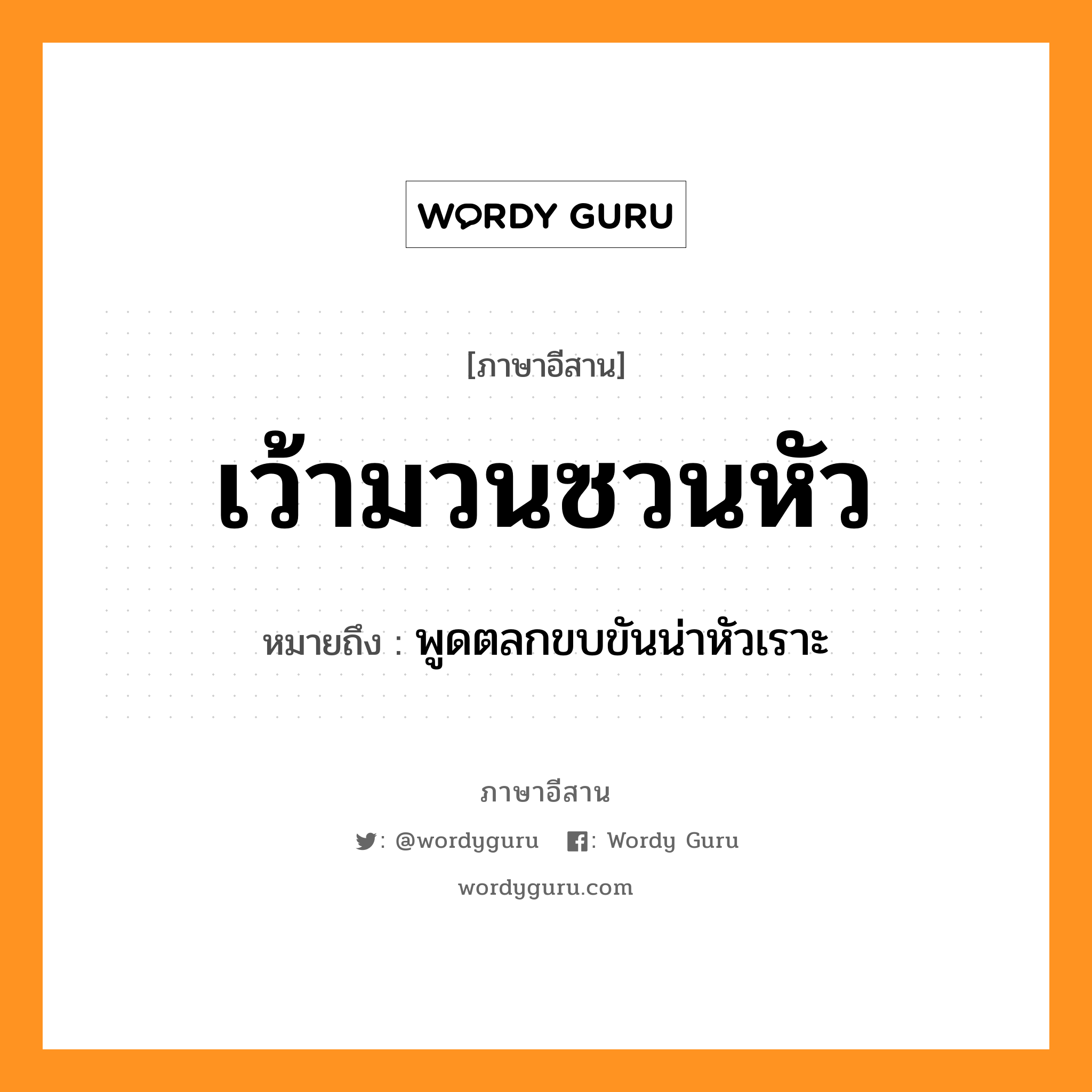 เว้ามวนซวนหัว หมายถึงอะไร, ภาษาอีสาน เว้ามวนซวนหัว หมายถึง พูดตลกขบขันน่าหัวเราะ หมวด เว้า - มวน - ซวน - หัว