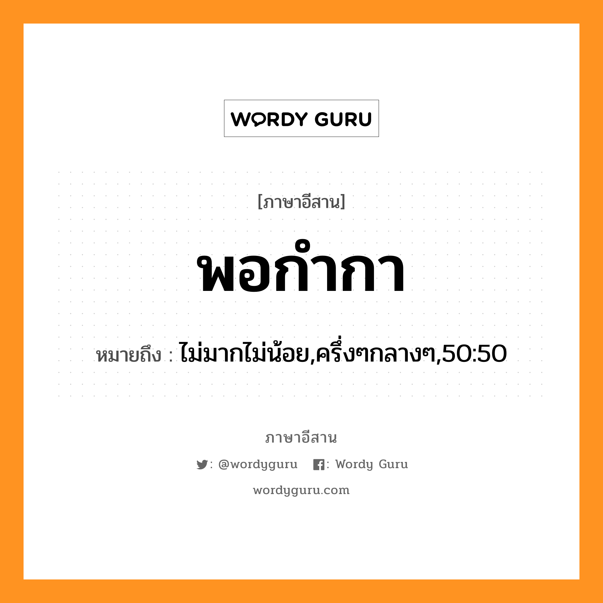 พอกำกา หมายถึงอะไร, ภาษาอีสาน พอกำกา หมายถึง ไม่มากไม่น้อย,ครึ่งๆกลางๆ,50:50 หมวด พอ - กำ - กา