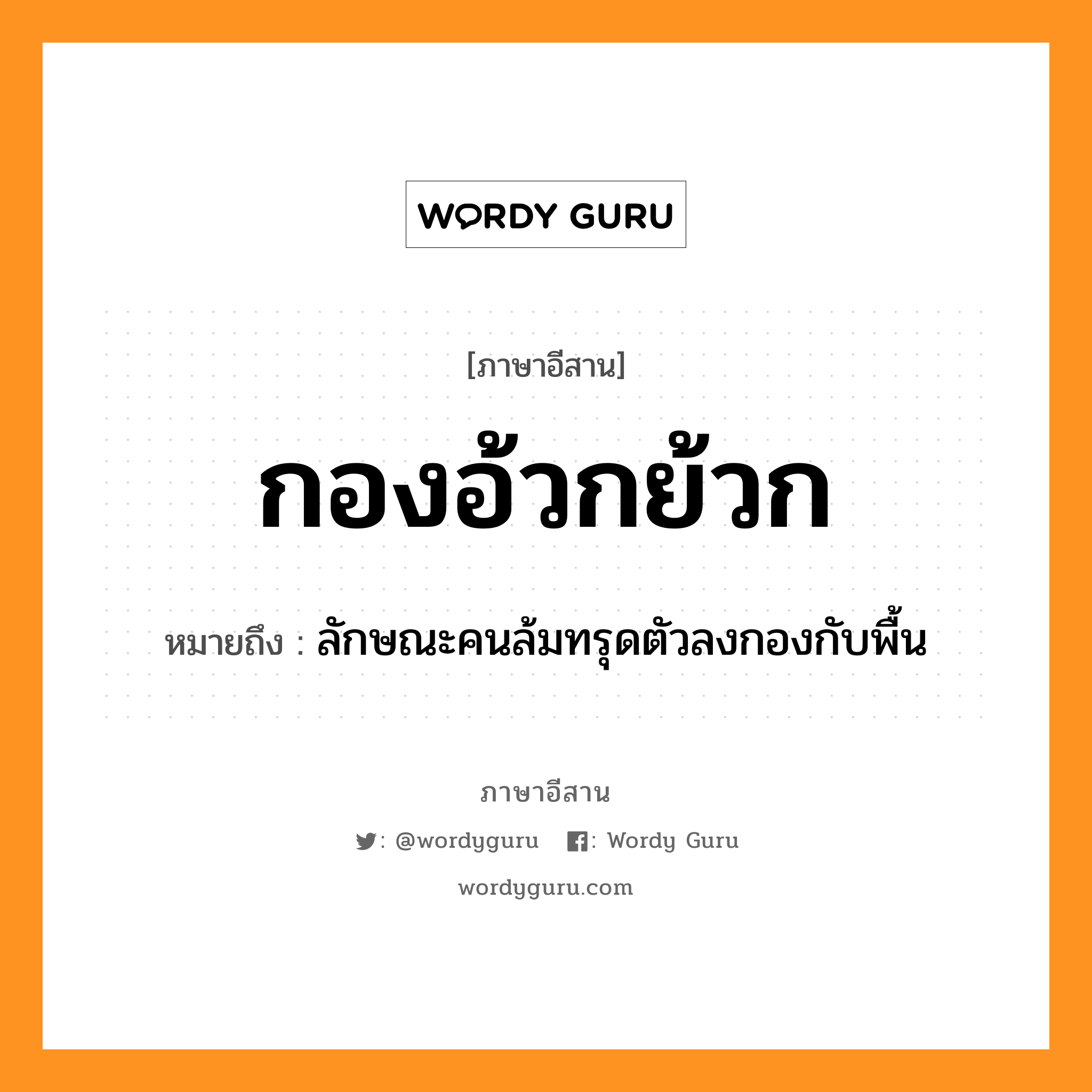 กองอ้วกย้วก หมายถึงอะไร, ภาษาอีสาน กองอ้วกย้วก หมายถึง ลักษณะคนล้มทรุดตัวลงกองกับพื้น หมวด กอง - อ้วก - ย้วก