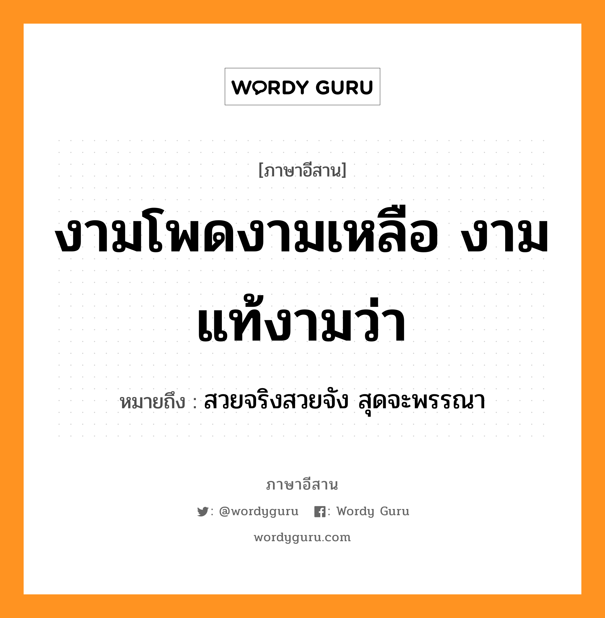 งามโพดงามเหลือ งามแท้งามว่า หมายถึงอะไร, ภาษาอีสาน งามโพดงามเหลือ งามแท้งามว่า หมายถึง สวยจริงสวยจัง สุดจะพรรณา หมวด งาม-โพด-งาม-เหลือ - งาม-แท้-งาม-ว่า