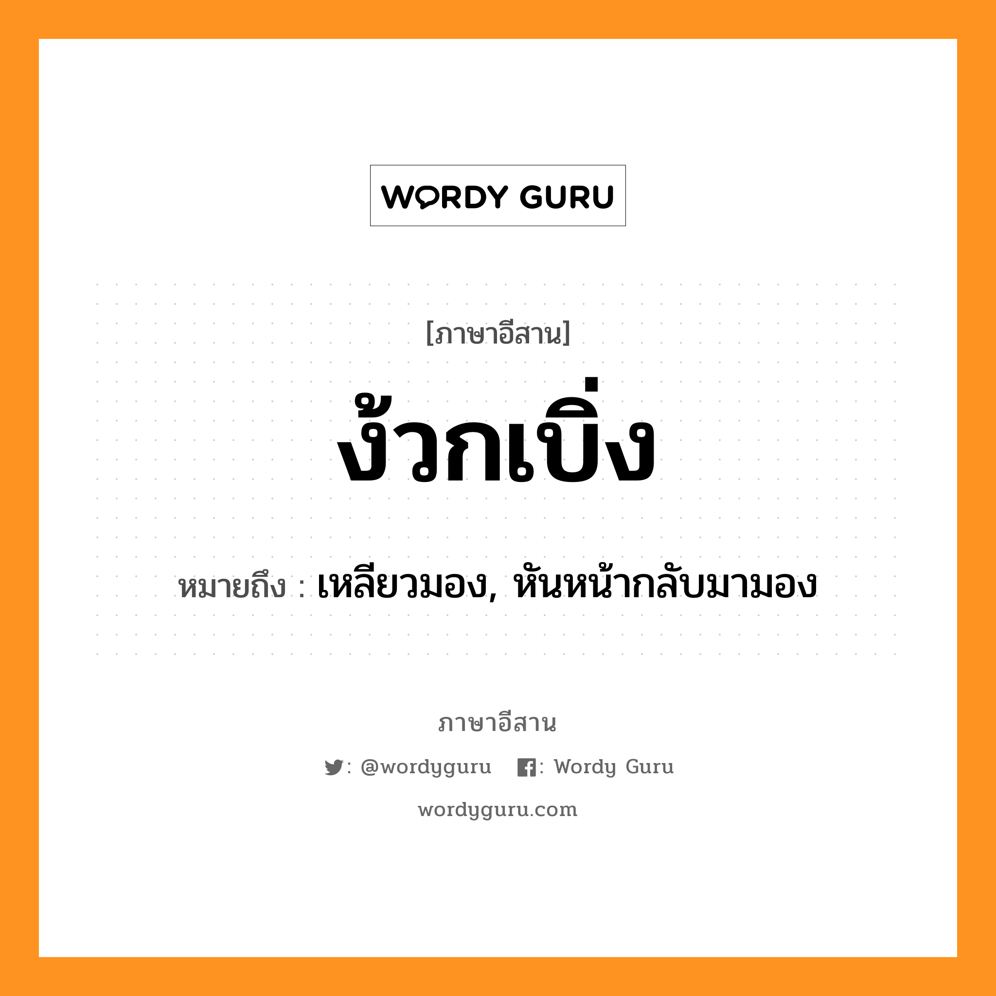 ง้วกเบิ่ง หมายถึงอะไร, ภาษาอีสาน ง้วกเบิ่ง หมายถึง เหลียวมอง, หันหน้ากลับมามอง หมวด ง้วก - เบิ่ง