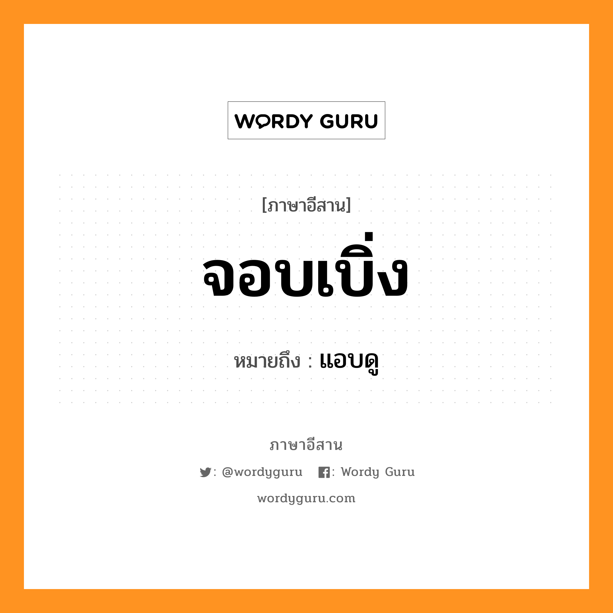 จอบเบิ่ง หมายถึงอะไร, ภาษาอีสาน จอบเบิ่ง หมายถึง แอบดู หมวด จอบ - เบิ่ง