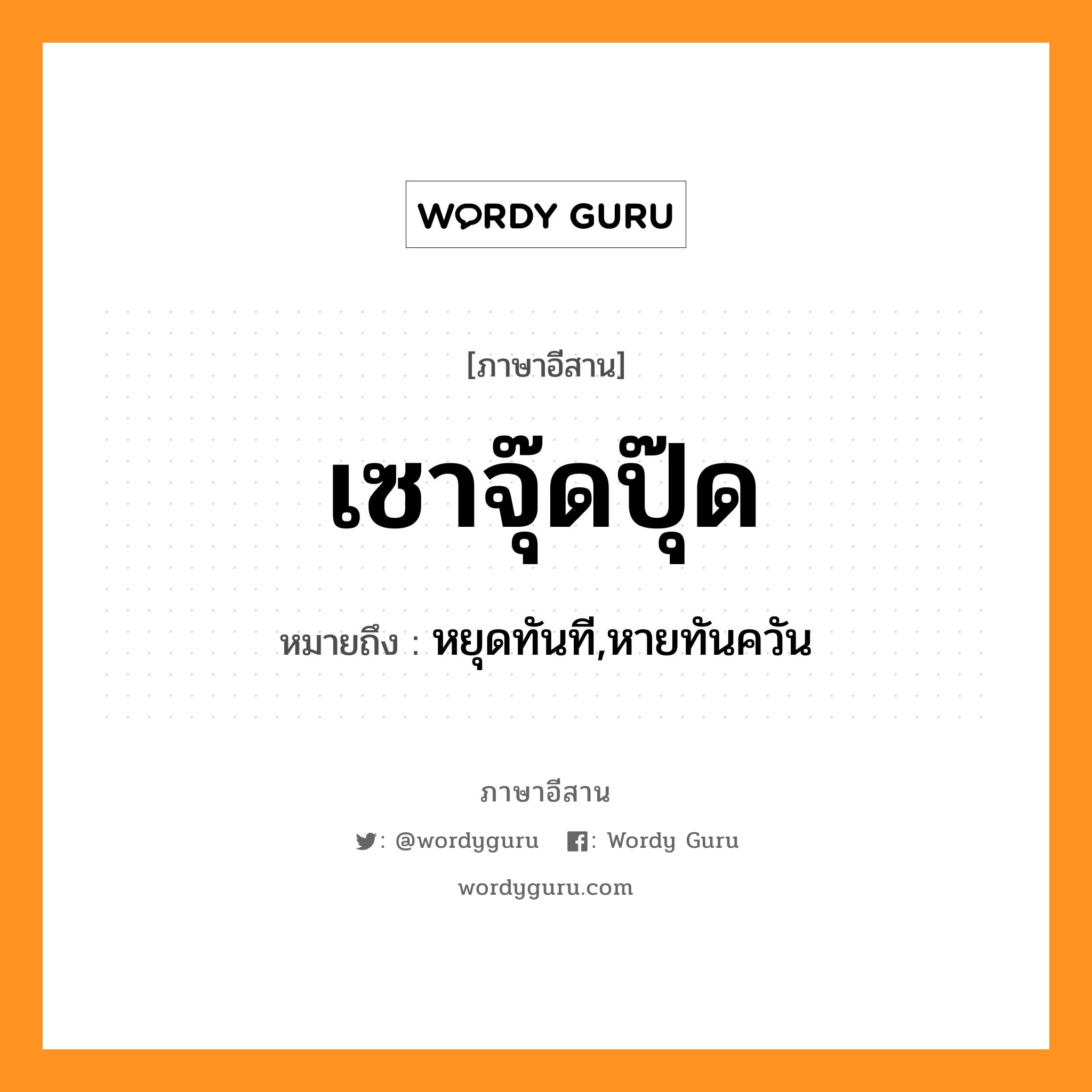 เซาจุ๊ดปุ๊ด หมายถึงอะไร, ภาษาอีสาน เซาจุ๊ดปุ๊ด หมายถึง หยุดทันที,หายทันควัน หมวด เซา - จุ๊ด - ปุ๊ด