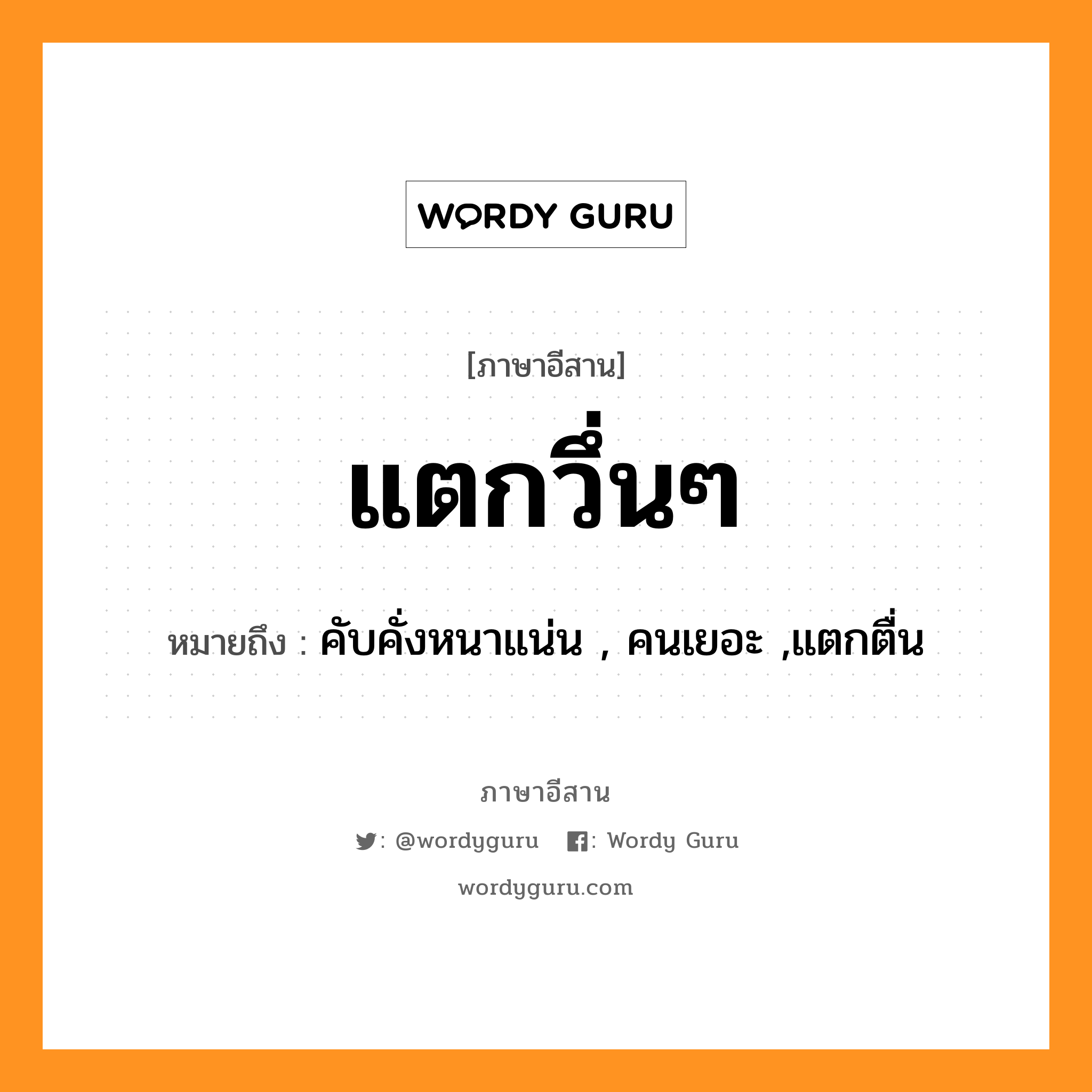 แตกวึ่นๆ หมายถึงอะไร, ภาษาอีสาน แตกวึ่นๆ หมายถึง คับคั่งหนาแน่น , คนเยอะ ,แตกตื่น หมวด แตก - วึ่น - วึ่น