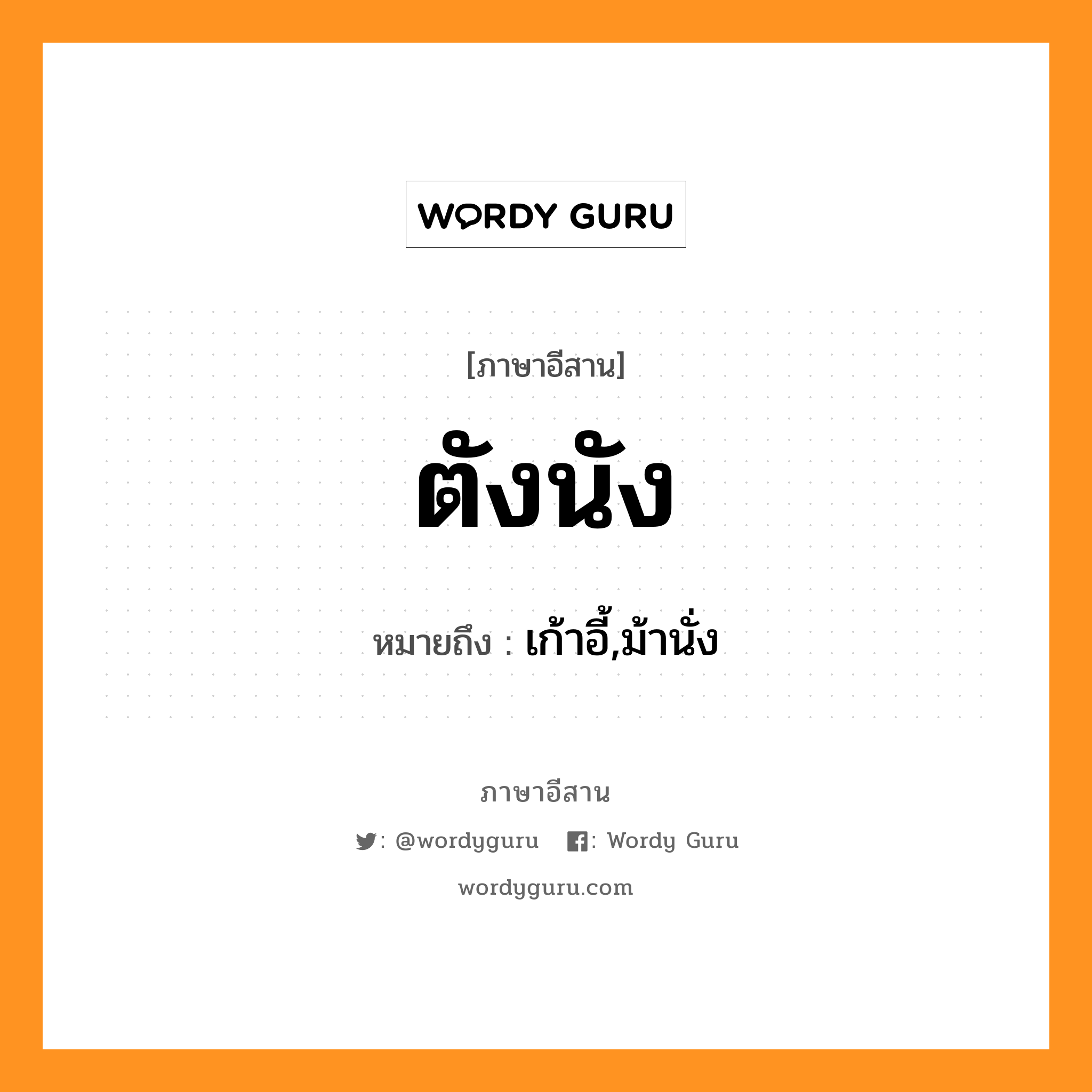 ตังนัง หมายถึงอะไร, ภาษาอีสาน ตังนัง หมายถึง เก้าอี้,ม้านั่ง หมวด ตัง - นัง