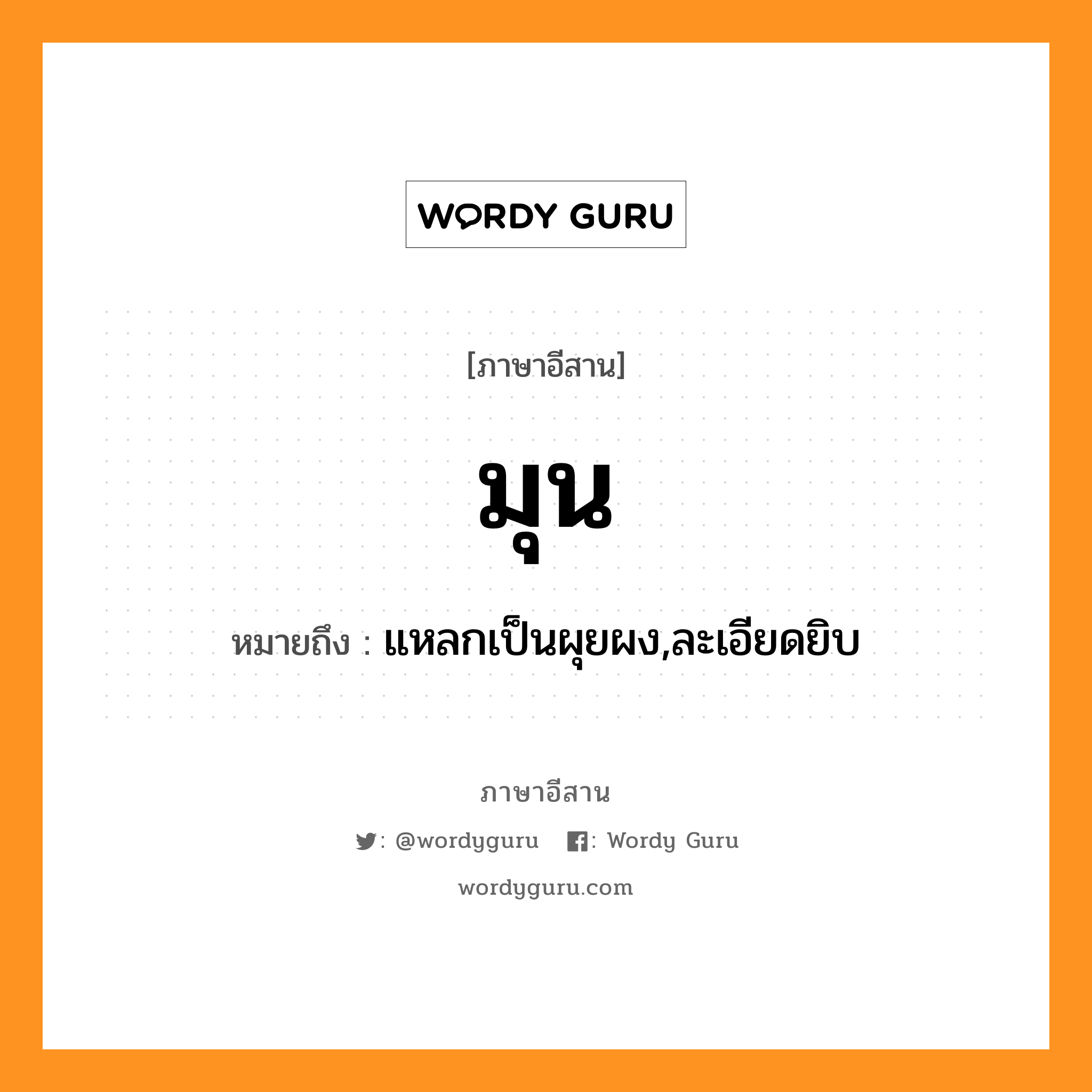 มุน หมายถึงอะไร, ภาษาอีสาน มุน หมายถึง แหลกเป็นผุยผง,ละเอียดยิบ หมวด มุน