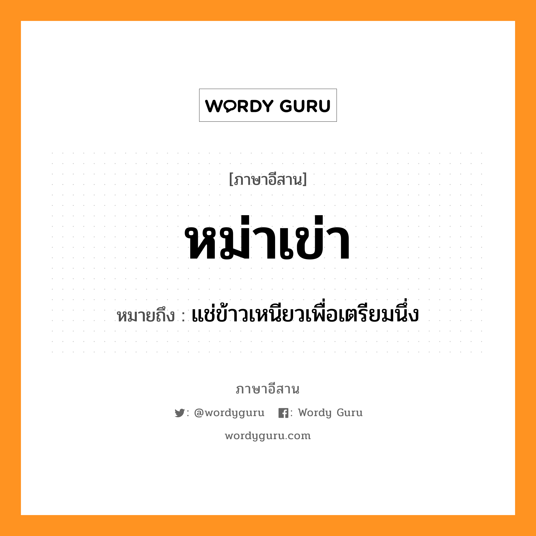 หม่าเข่า หมายถึงอะไร, ภาษาอีสาน หม่าเข่า หมายถึง แช่ข้าวเหนียวเพื่อเตรียมนึ่ง หมวด หม่า - เข่า