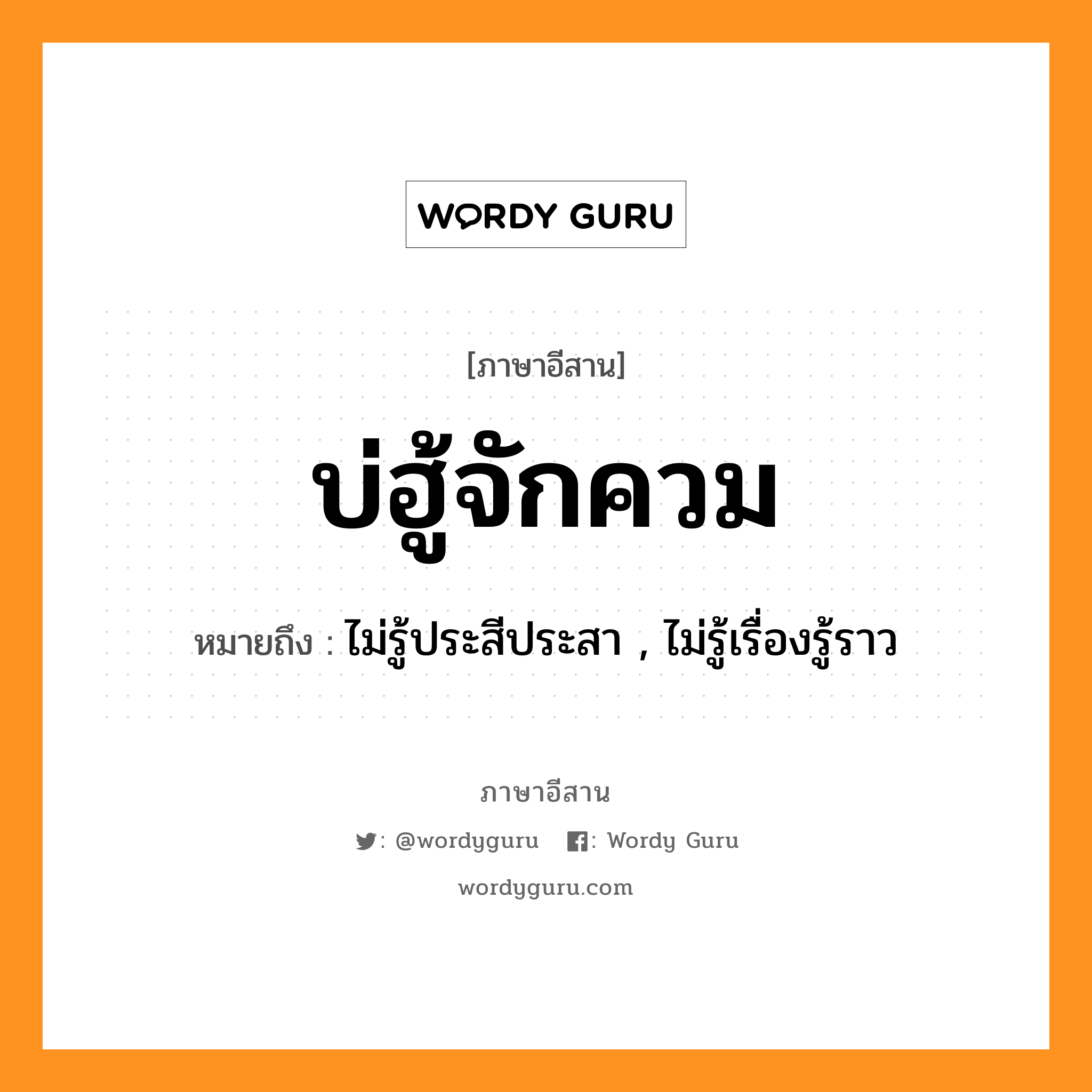 บ่ฮู้จักควม หมายถึงอะไร, ภาษาอีสาน บ่ฮู้จักควม หมายถึง ไม่รู้ประสีประสา , ไม่รู้เรื่องรู้ราว หมวด บ่ - ฮู้ - จัก - ควม